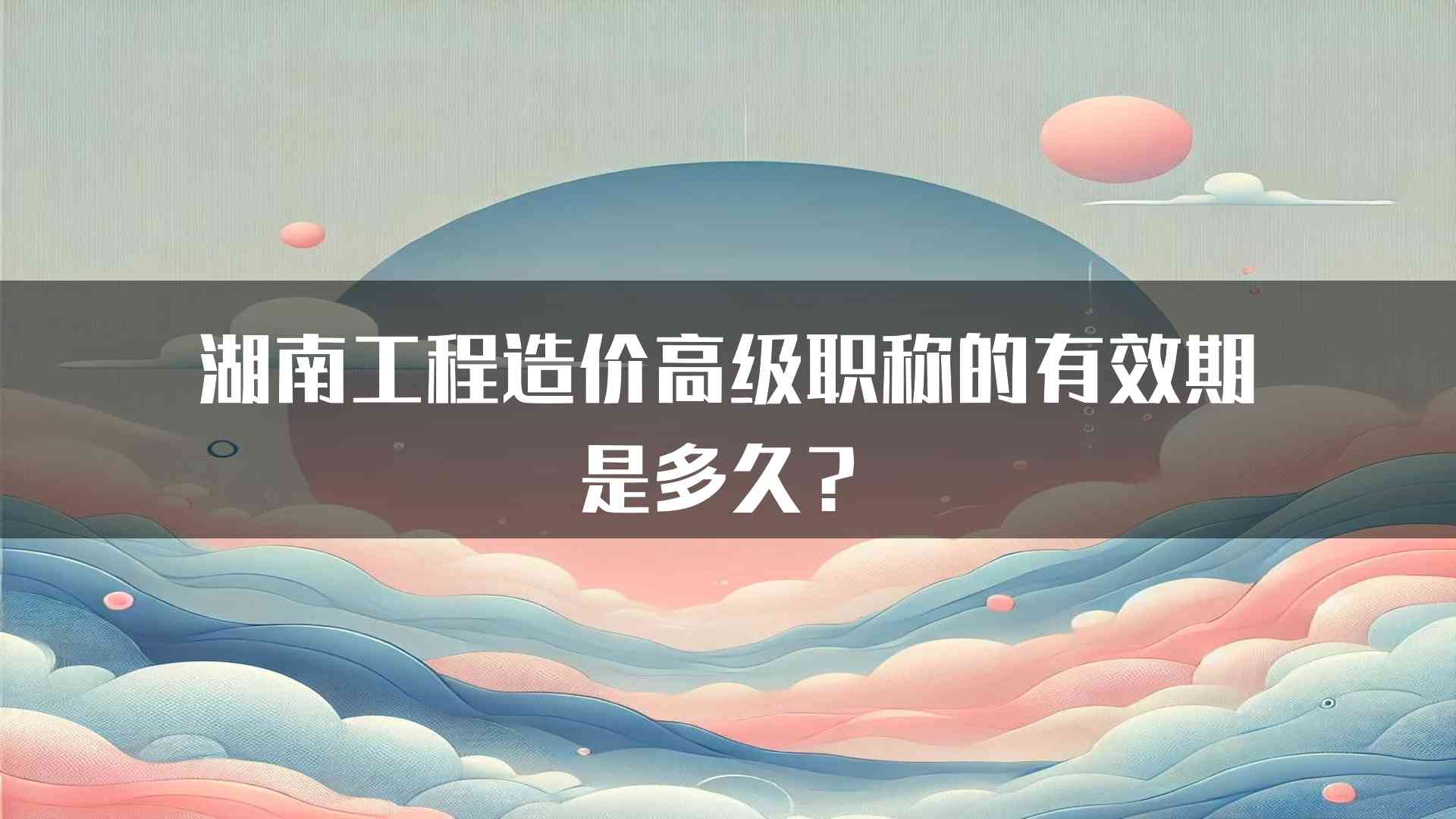 湖南工程造价高级职称的有效期是多久？