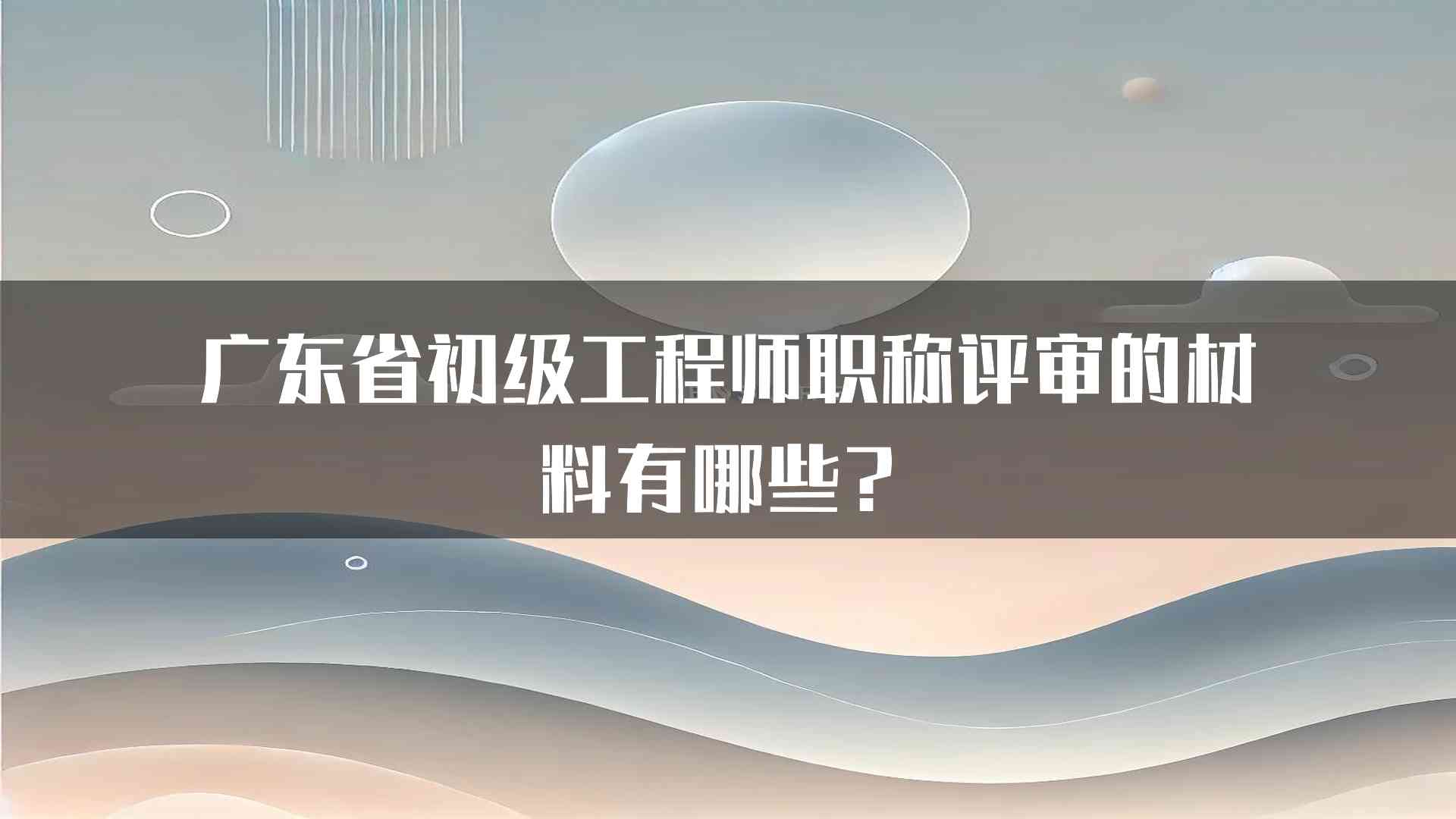 广东省初级工程师职称评审的材料有哪些？