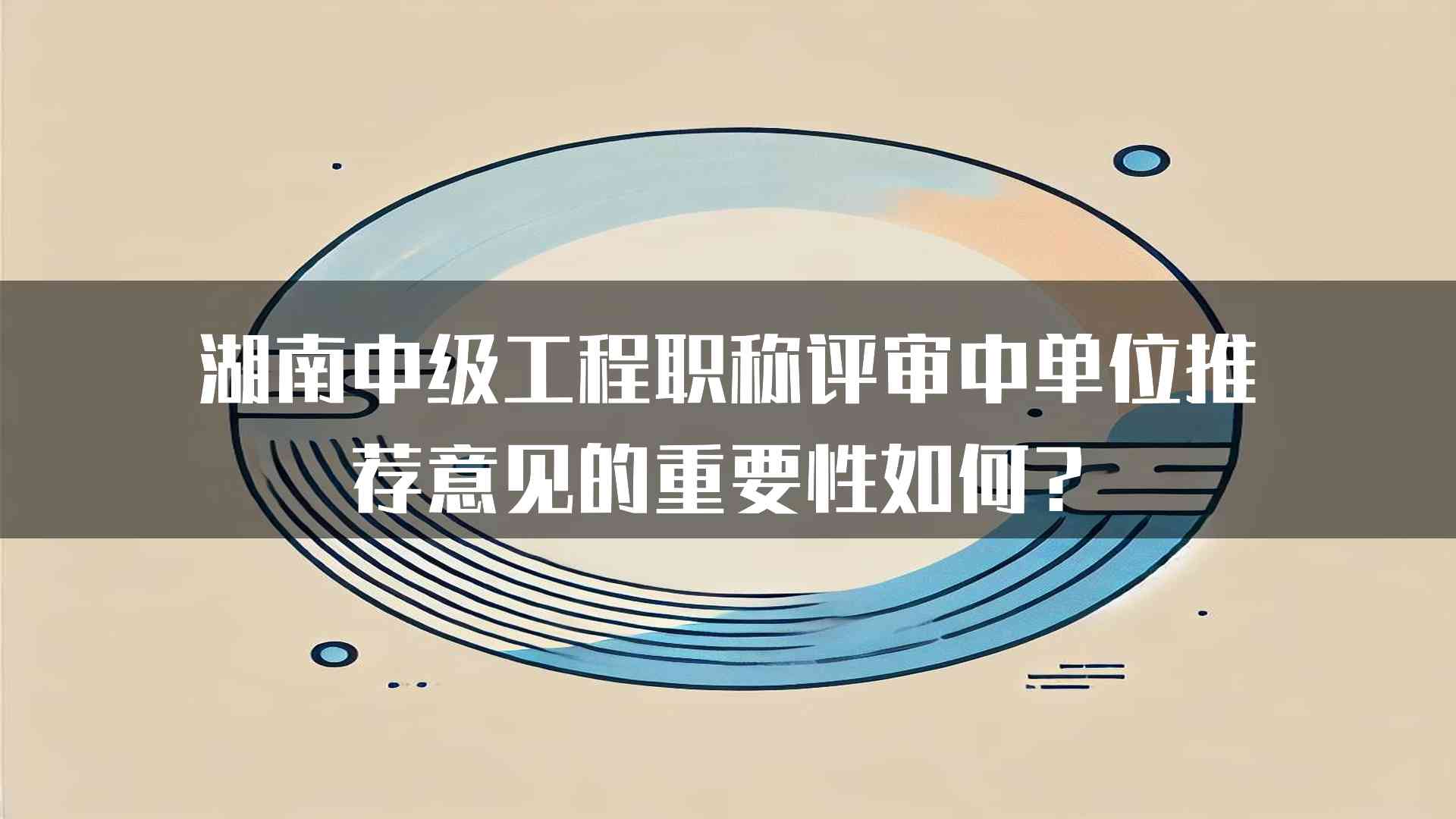 湖南中级工程职称评审中单位推荐意见的重要性如何？