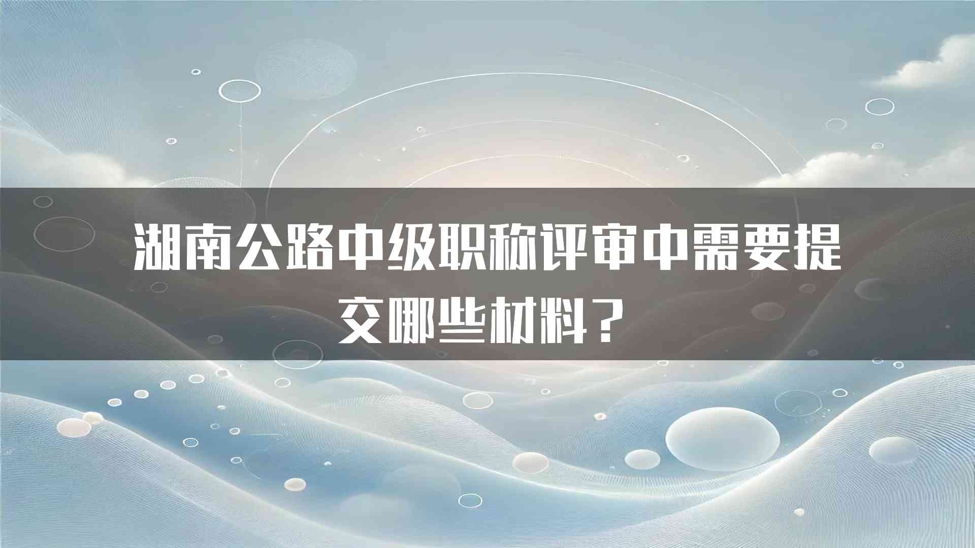 湖南公路中级职称评审中需要提交哪些材料？