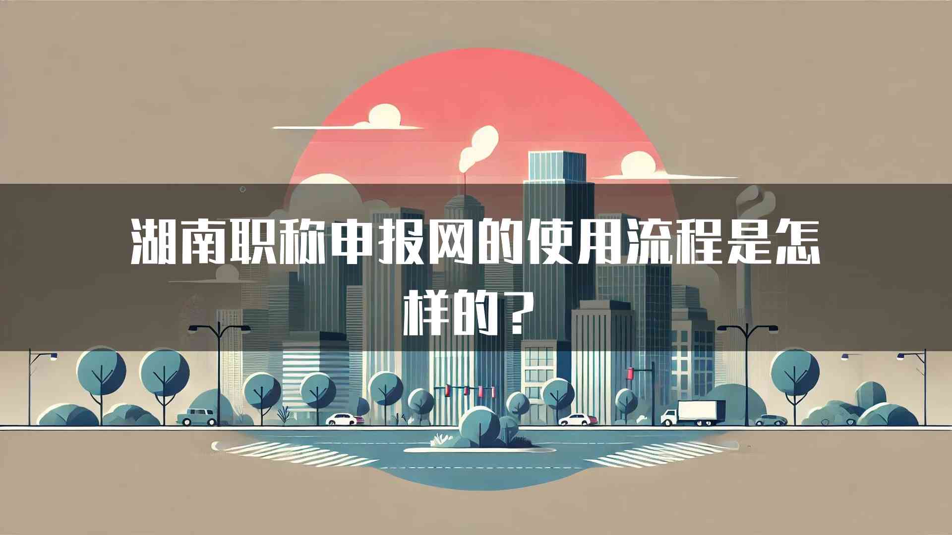 湖南职称申报网的使用流程是怎样的？