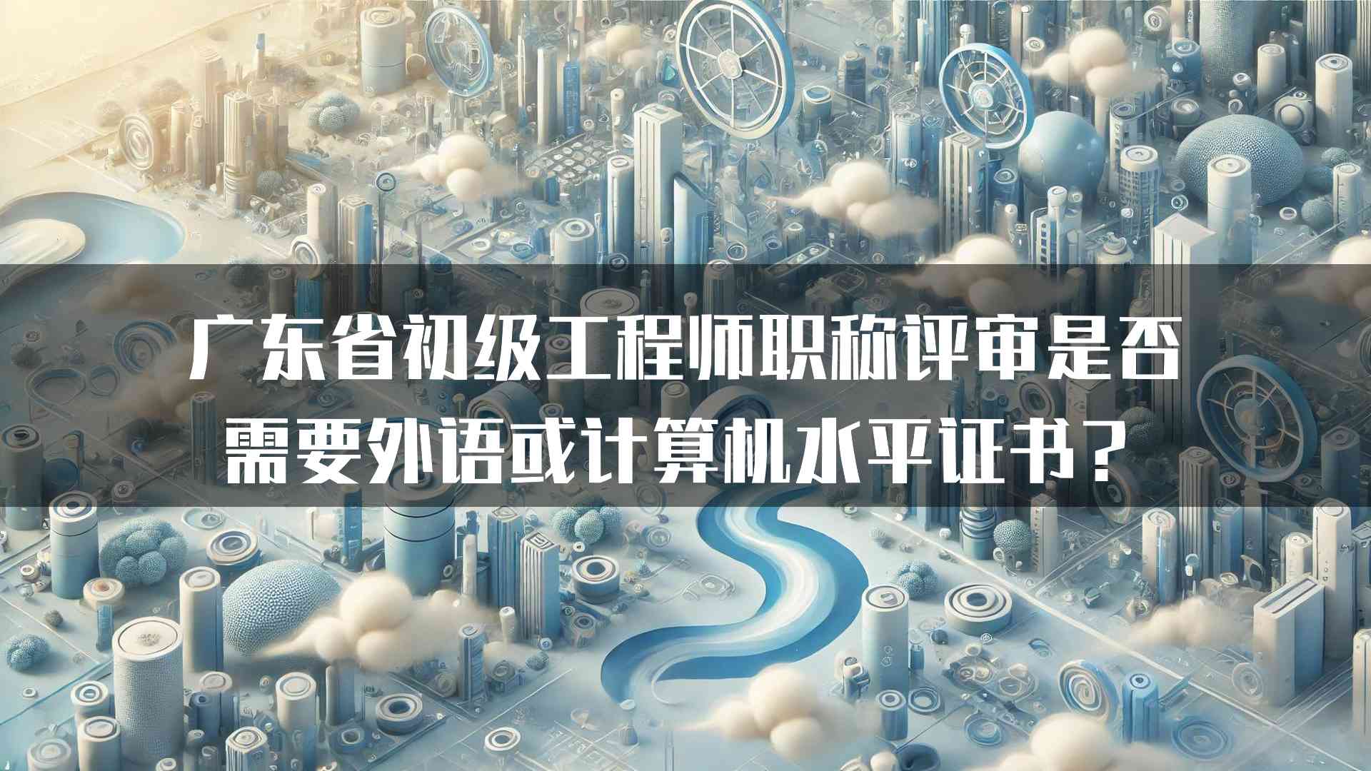 广东省初级工程师职称评审是否需要外语或计算机水平证书？