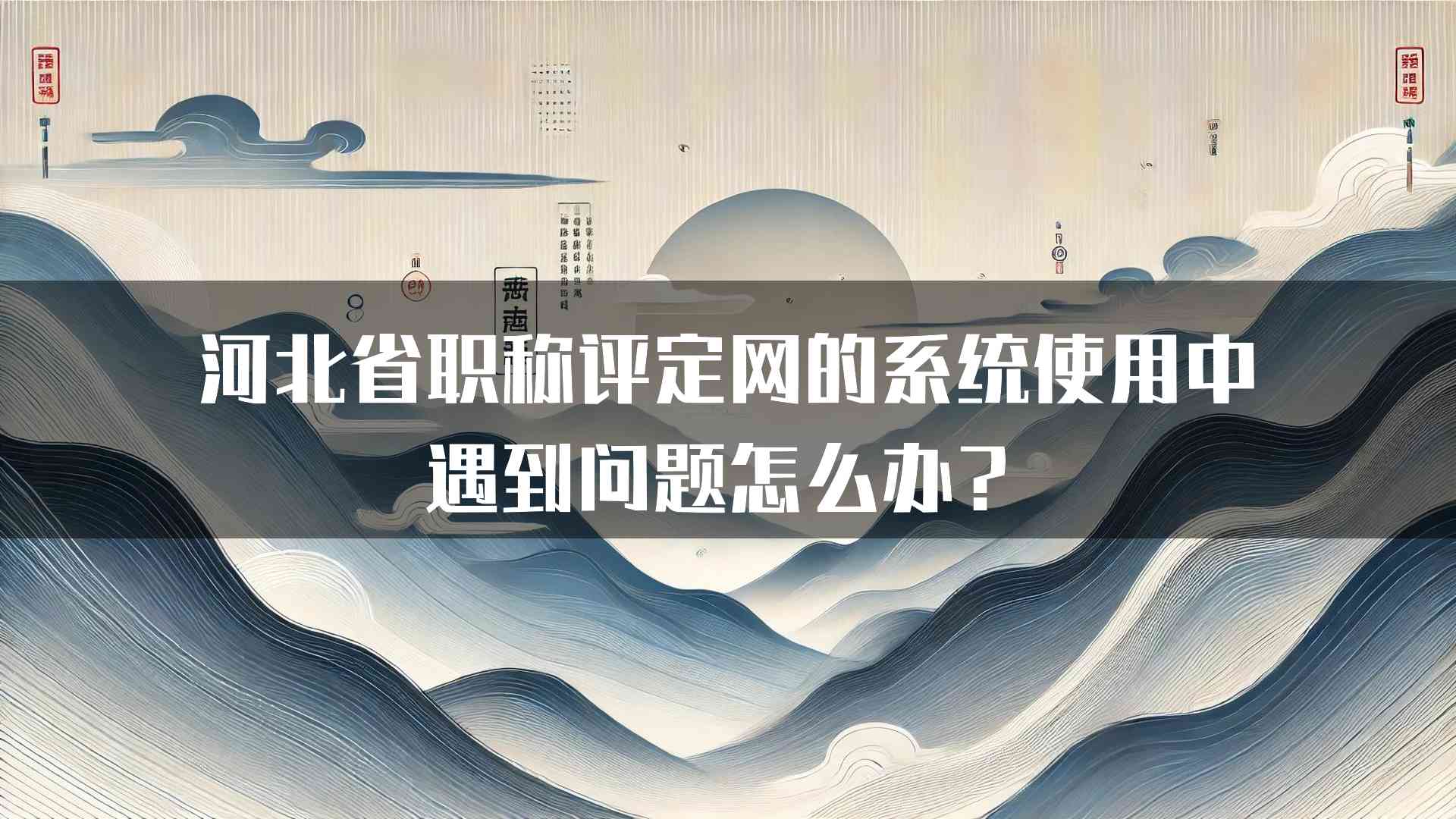 河北省职称评定网的系统使用中遇到问题怎么办？