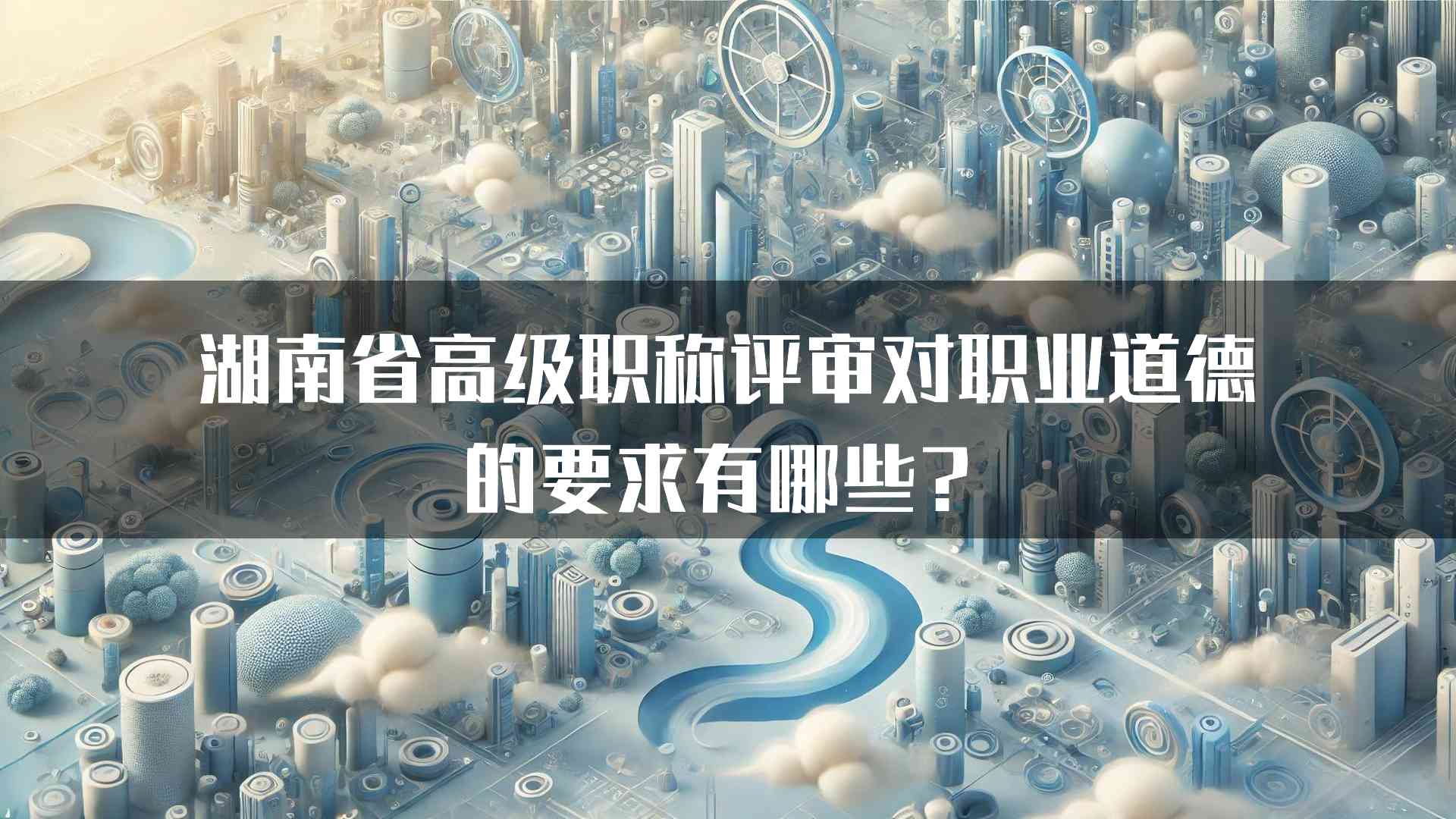 湖南省高级职称评审对职业道德的要求有哪些？