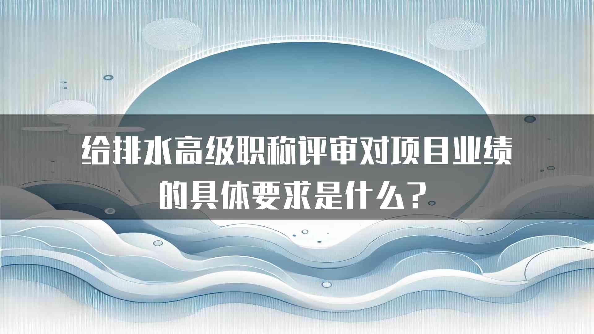 给排水高级职称评审对项目业绩的具体要求是什么？