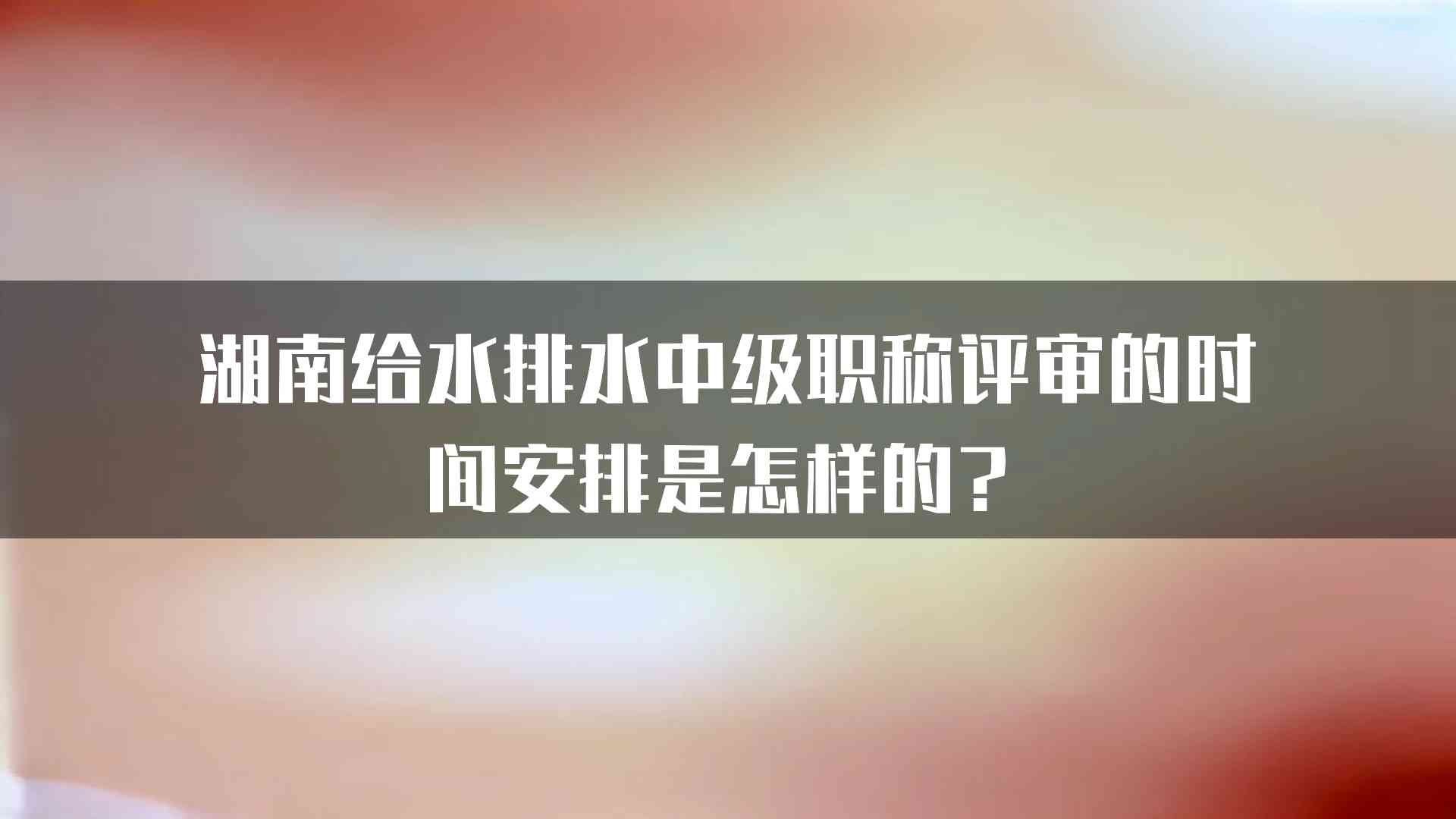 湖南给水排水中级职称评审的时间安排是怎样的？