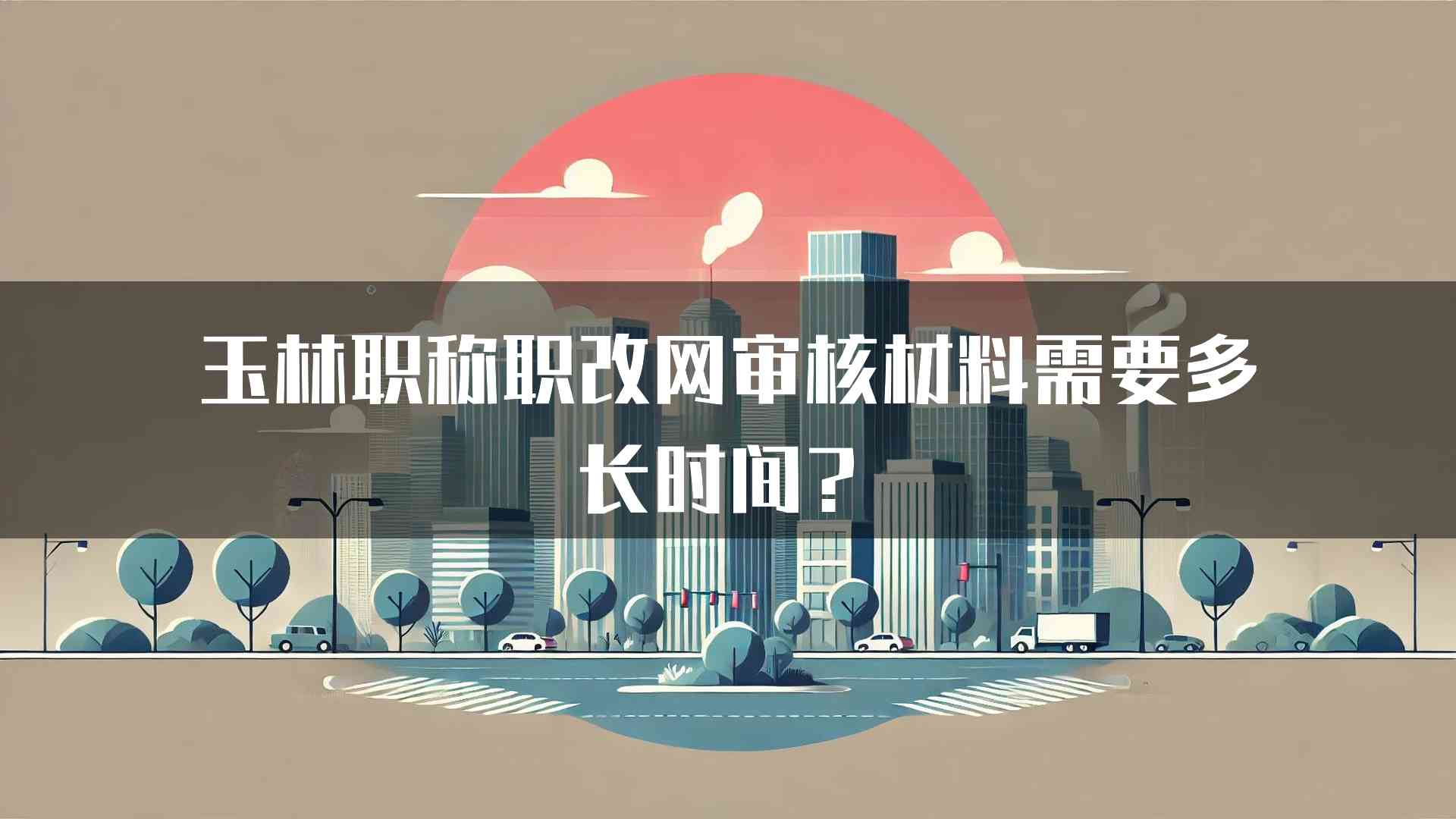 玉林职称职改网审核材料需要多长时间？