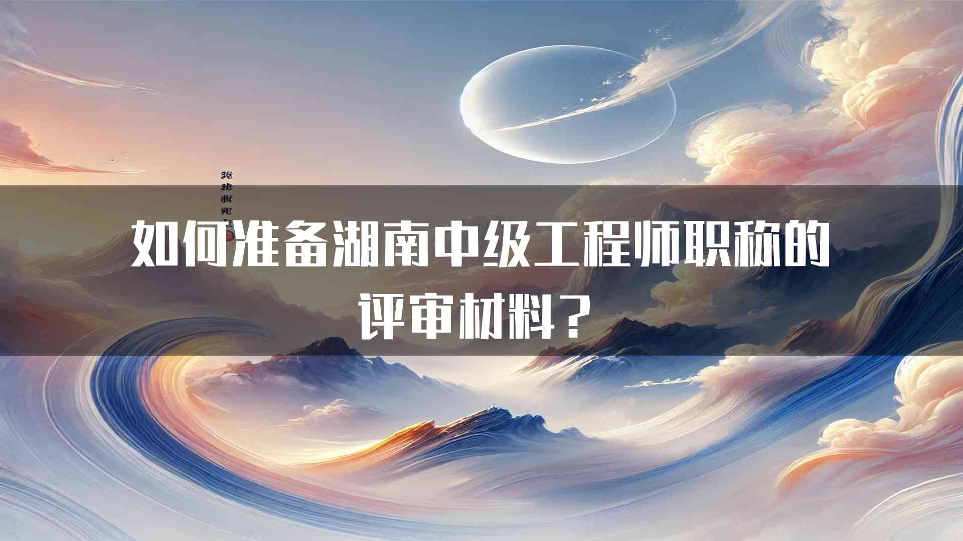 如何准备湖南中级工程师职称的评审材料？