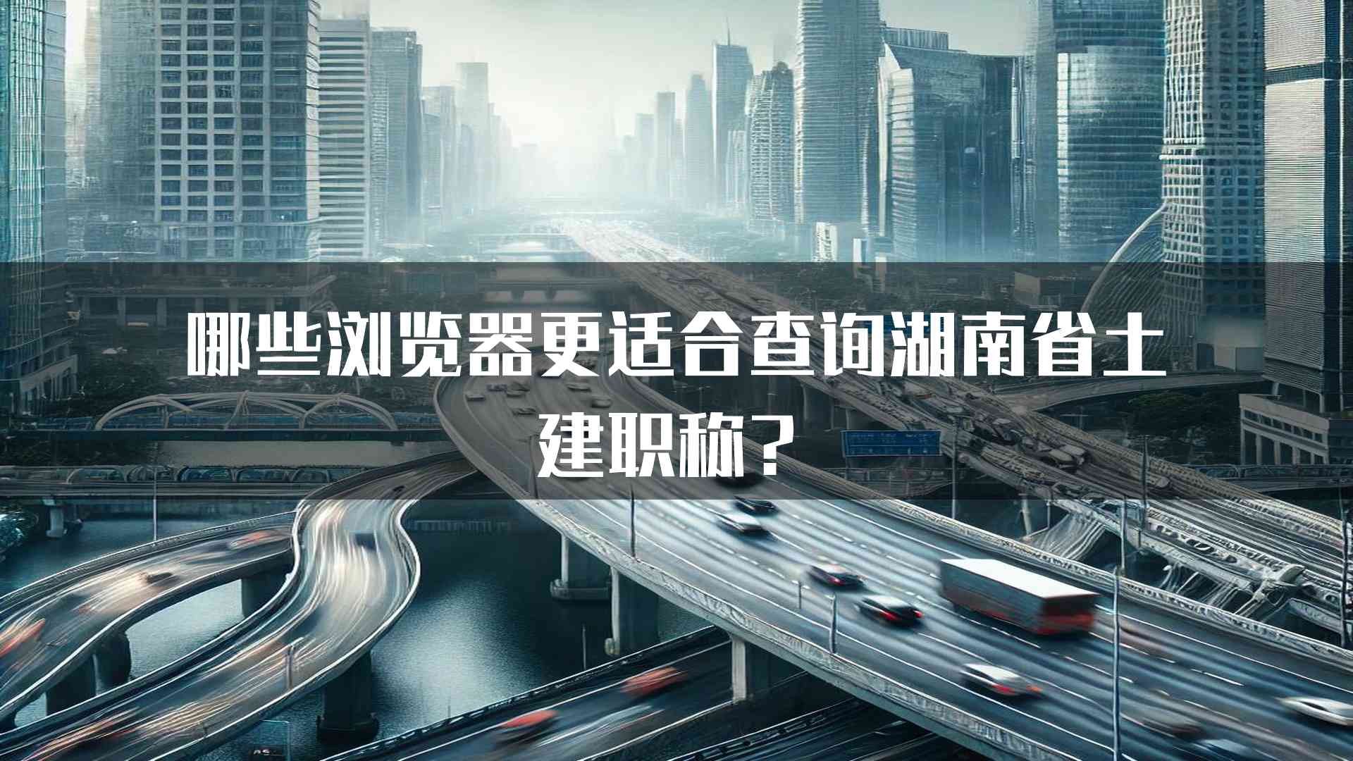 哪些浏览器更适合查询湖南省土建职称？