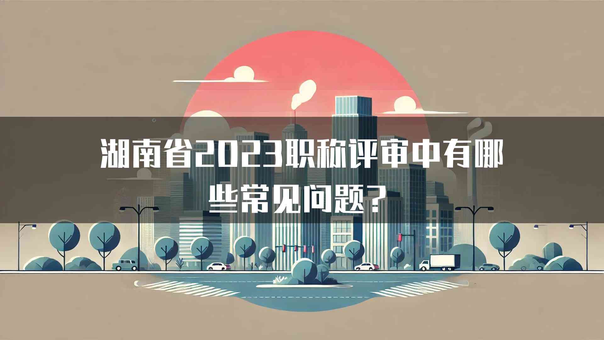 湖南省2023职称评审中有哪些常见问题？