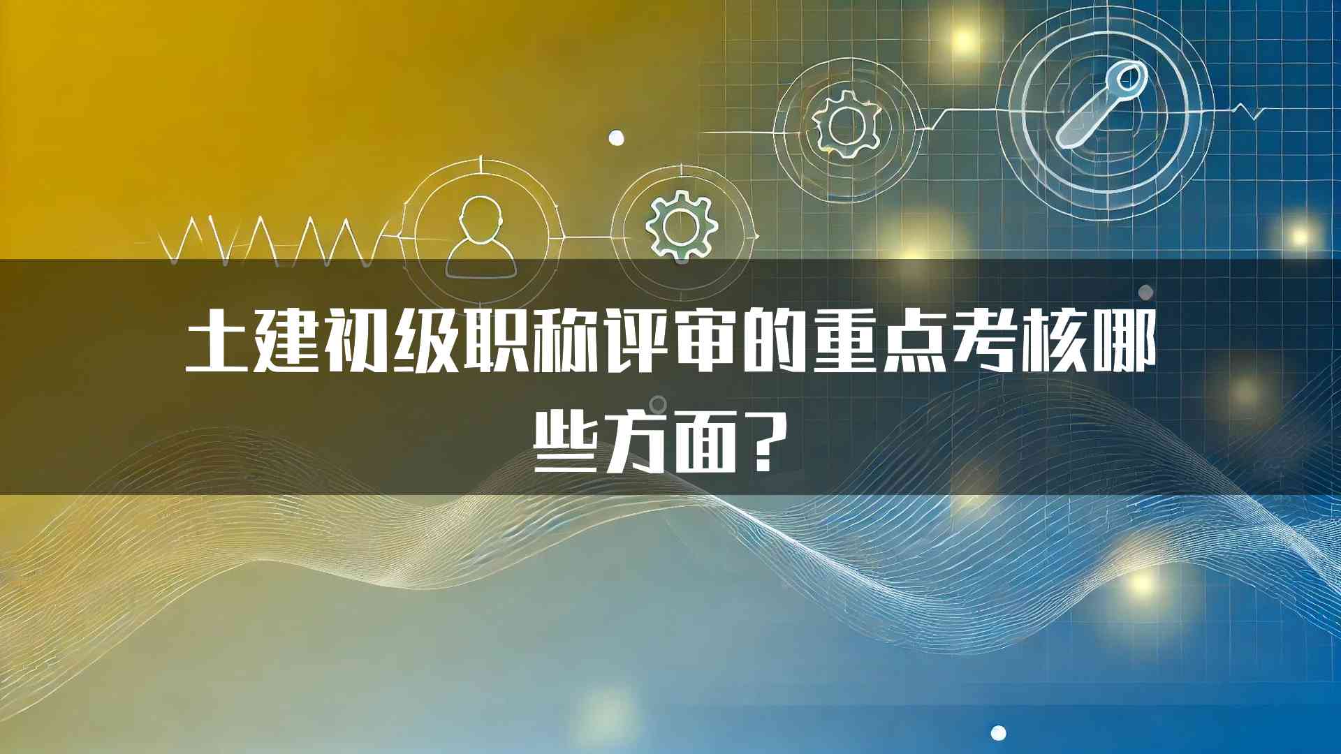 土建初级职称评审的重点考核哪些方面？