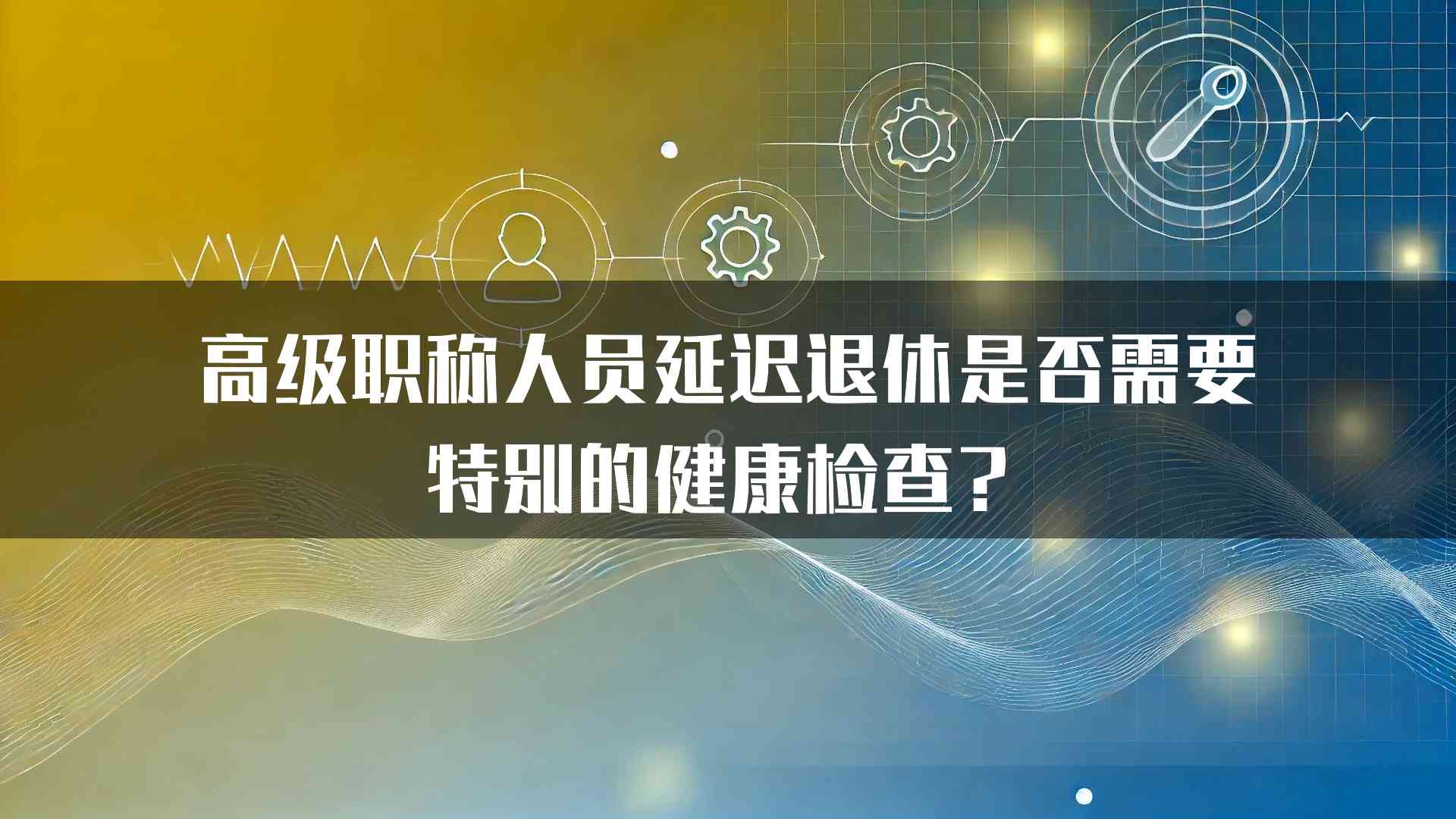 高级职称人员延迟退休是否需要特别的健康检查？