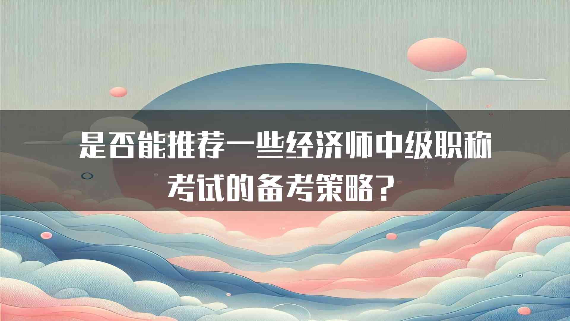 是否能推荐一些经济师中级职称考试的备考策略？