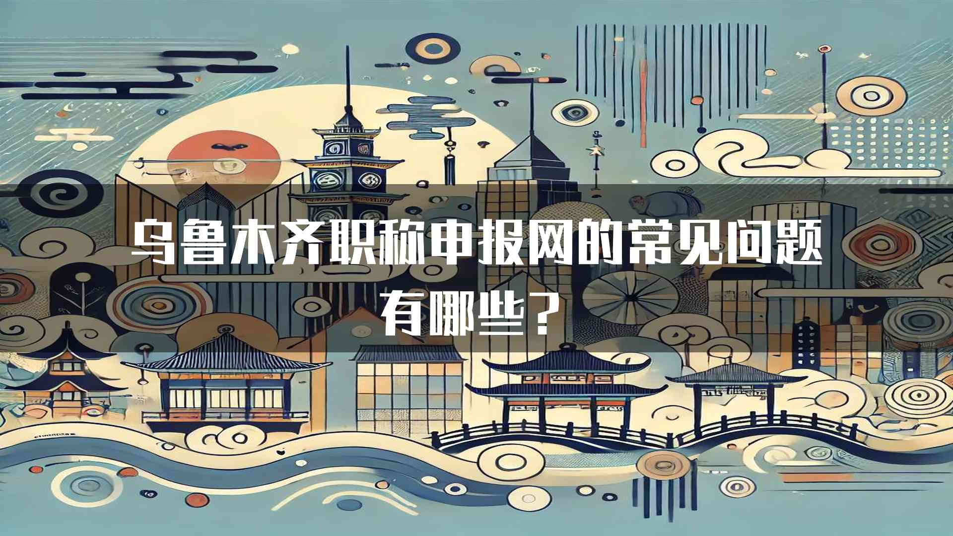 乌鲁木齐职称申报网的常见问题有哪些？