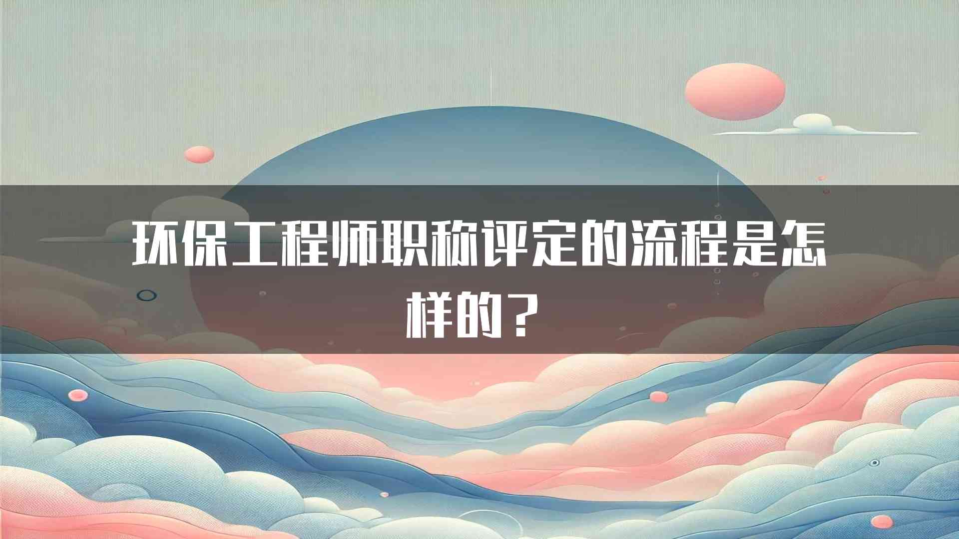 环保工程师职称评定的流程是怎样的？