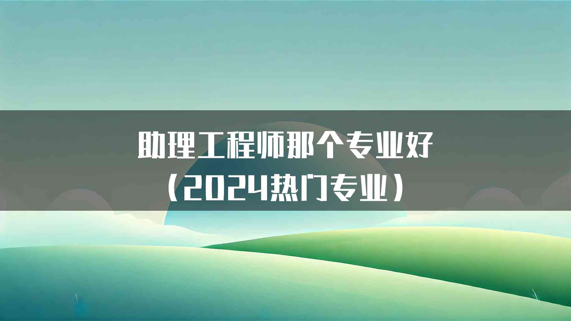 助理工程师那个专业好（2024热门专业）