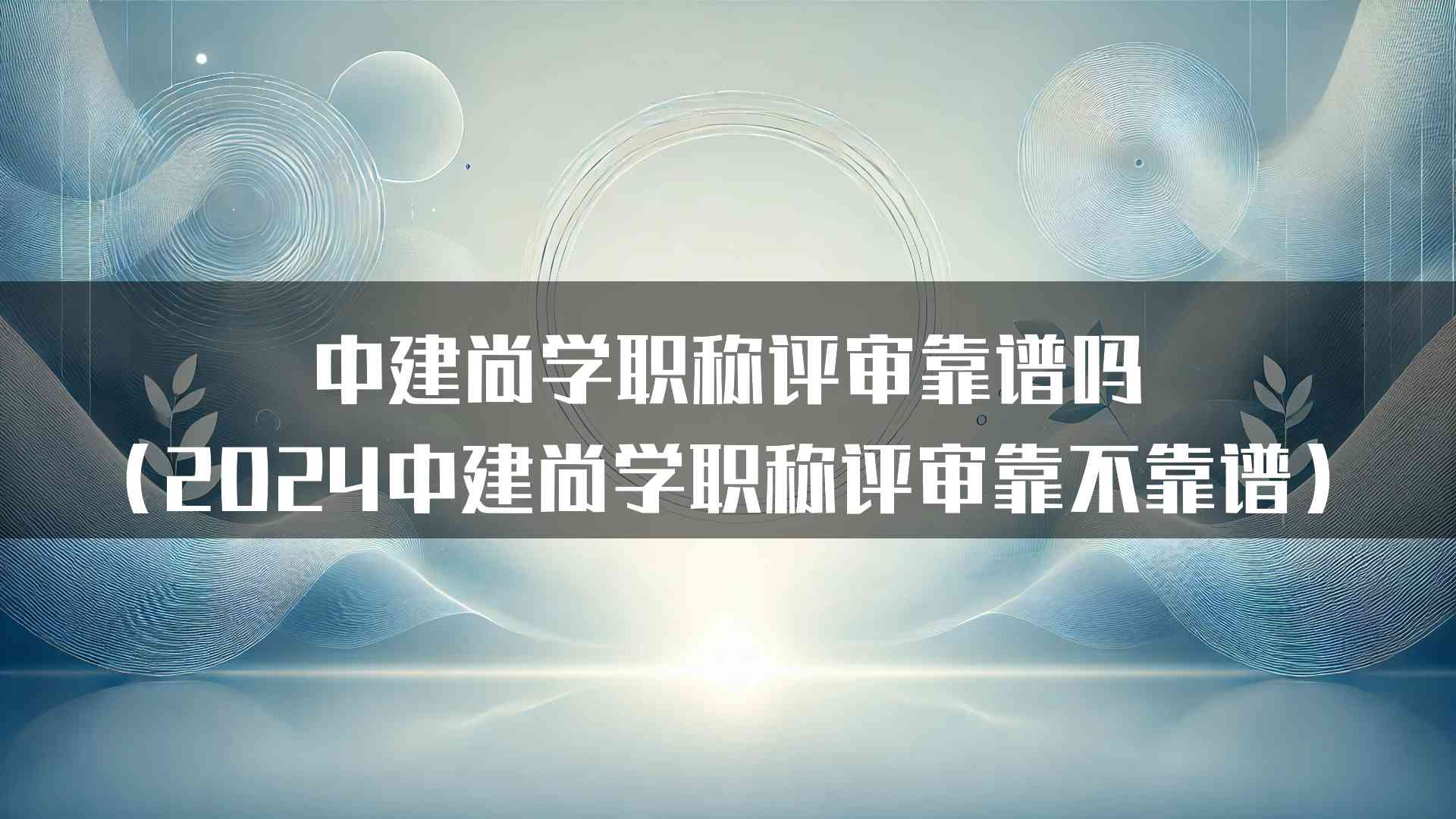 中建尚学职称评审靠谱吗（2024中建尚学职称评审靠不靠谱）