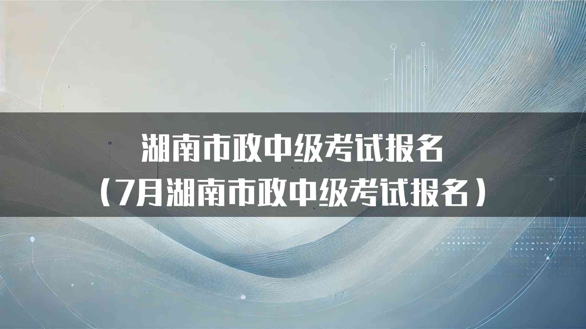 湖南市政中级考试报名（7月湖南市政中级考试报名）