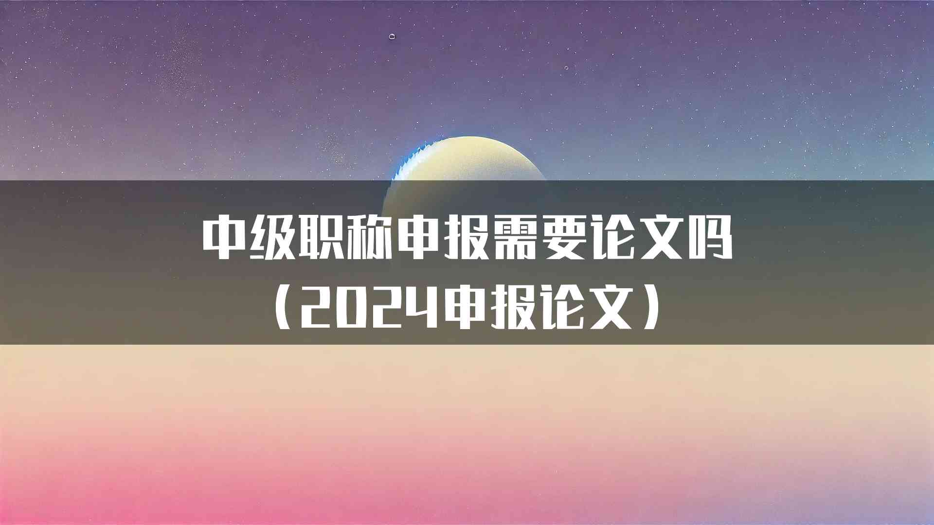 中级职称申报需要论文吗（2024申报论文）