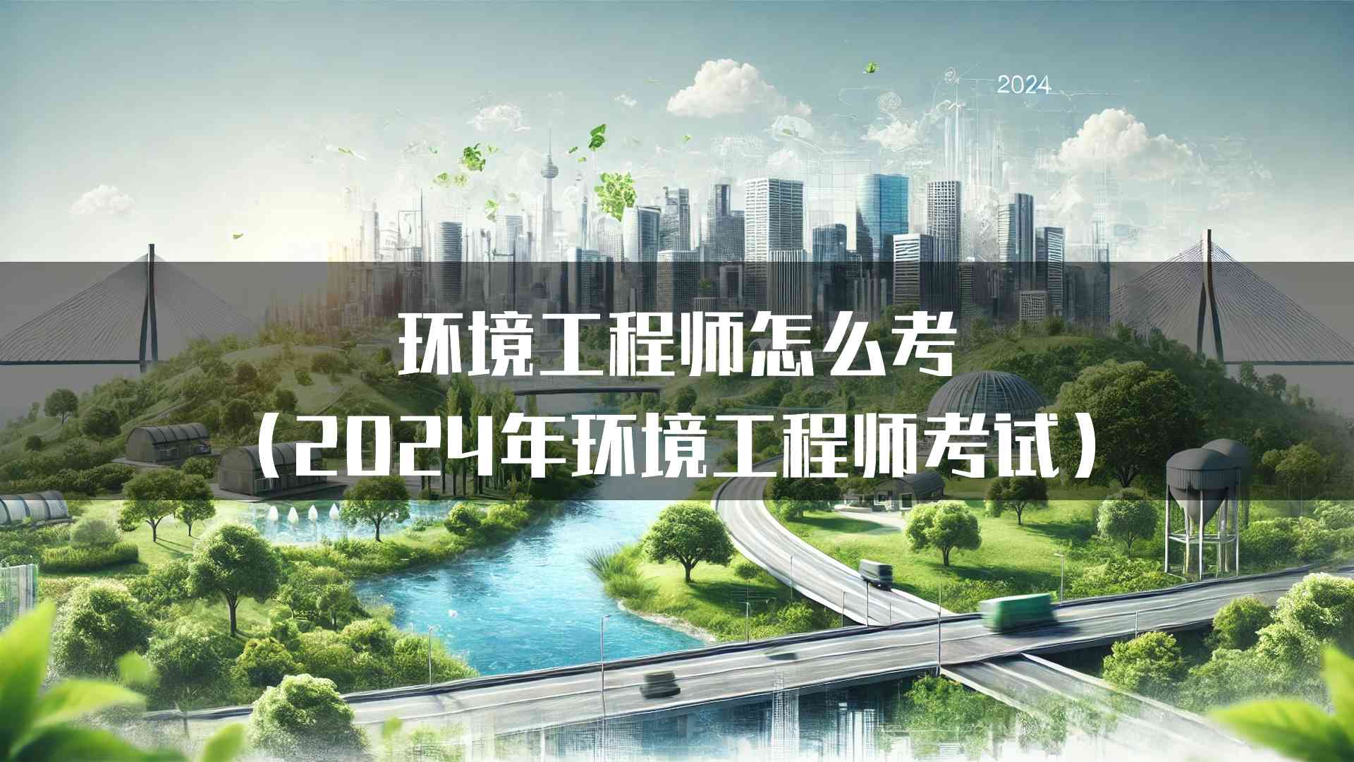 环境工程师怎么考（2024年环境工程师考试）