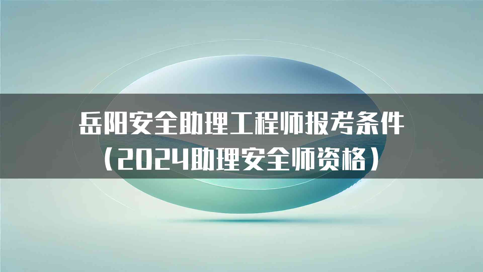 岳阳安全助理工程师报考条件（2024助理安全师资格）