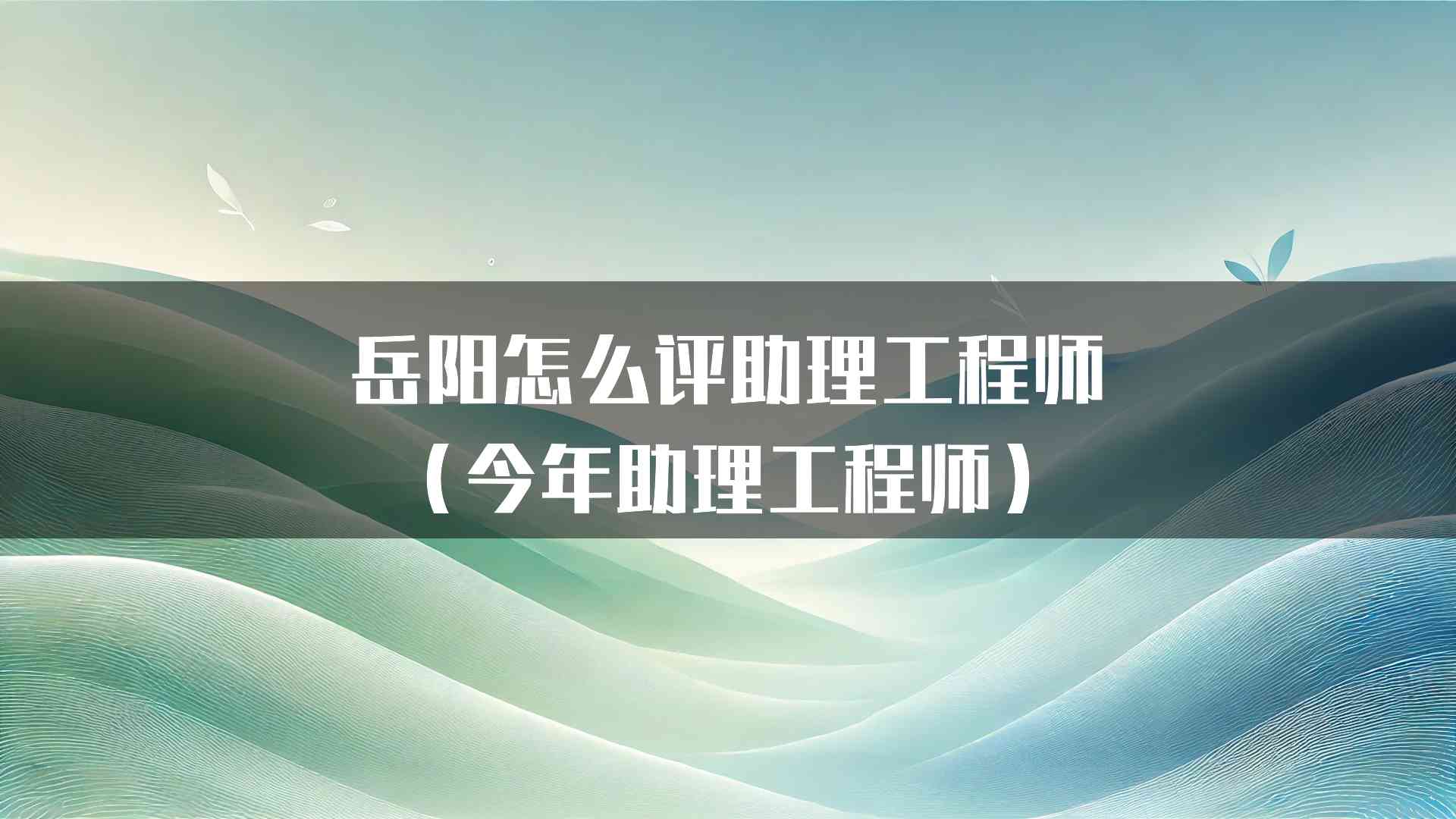 岳阳怎么评助理工程师（今年助理工程师）