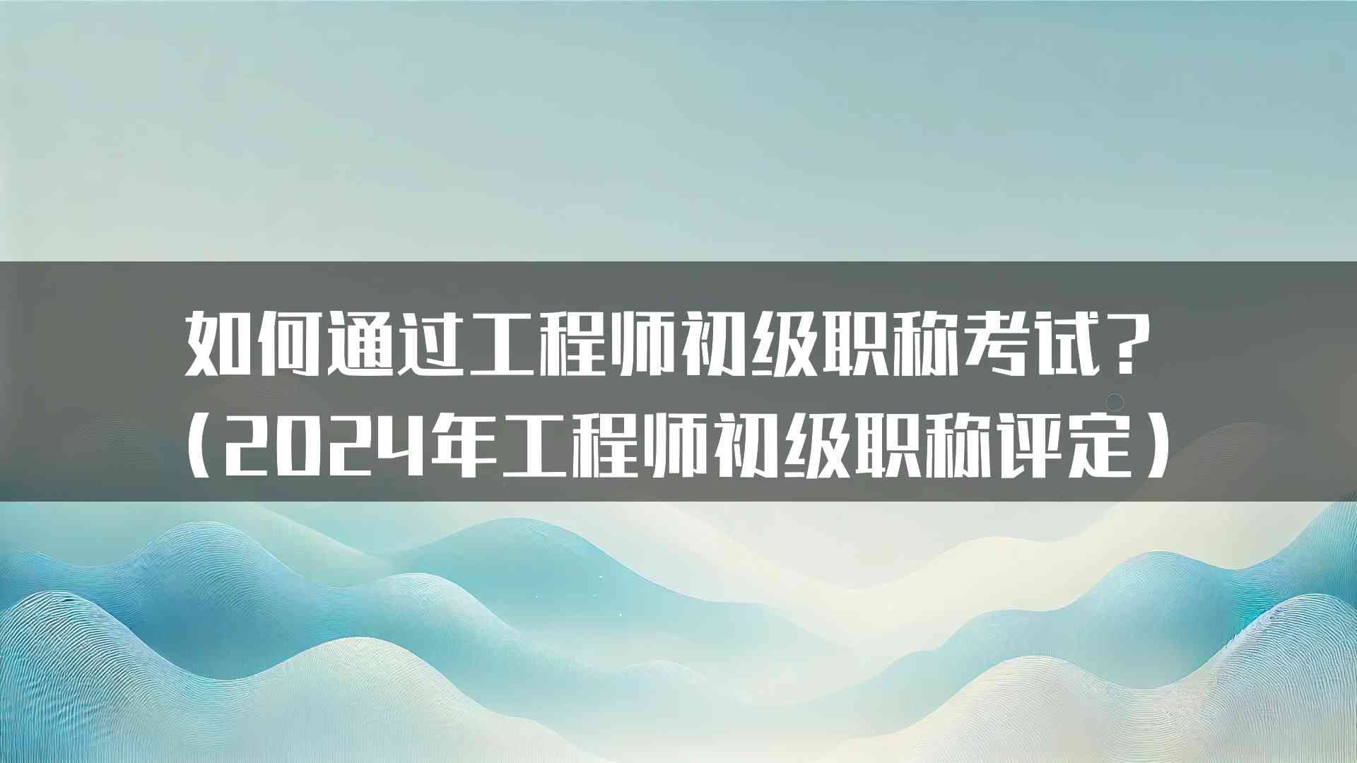 如何通过工程师初级职称考试？（2024年工程师初级职称评定）