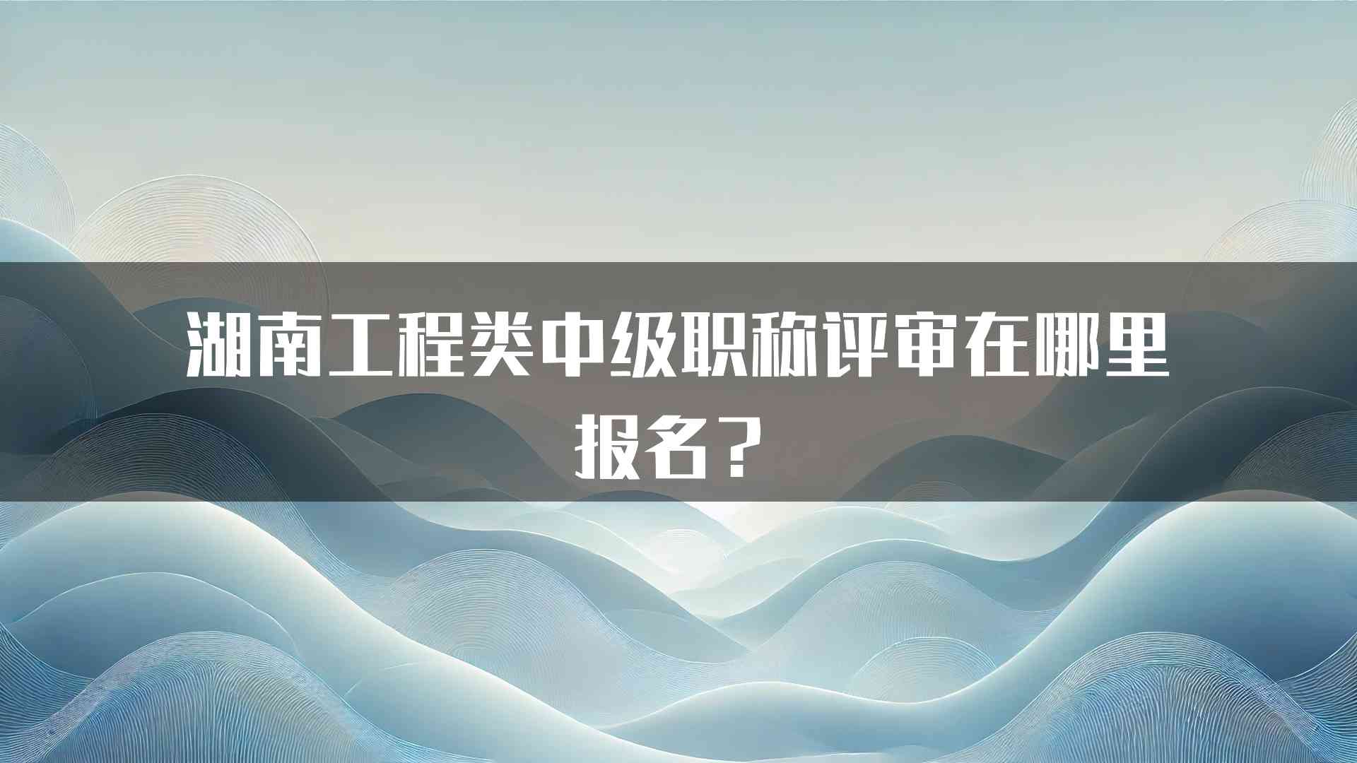 湖南工程类中级职称评审在哪里报名？