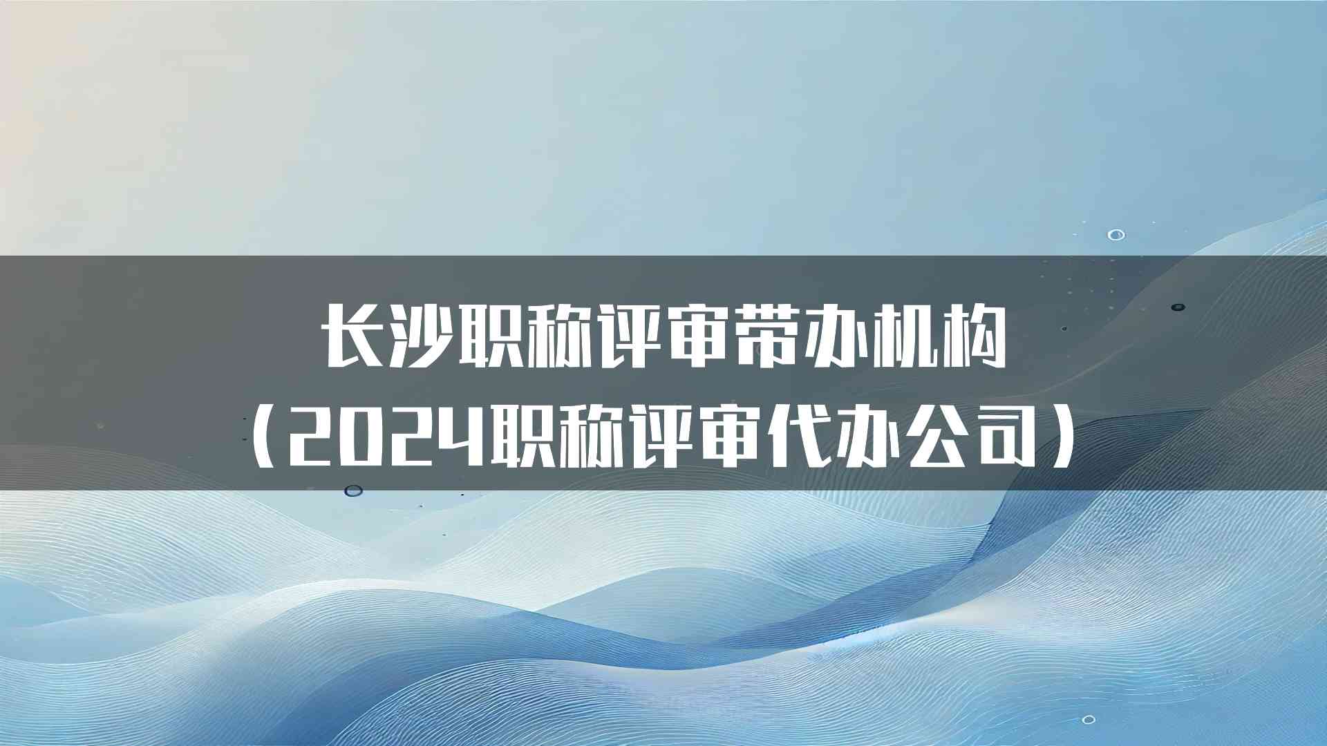 长沙职称评审带办机构（2024职称评审代办公司）