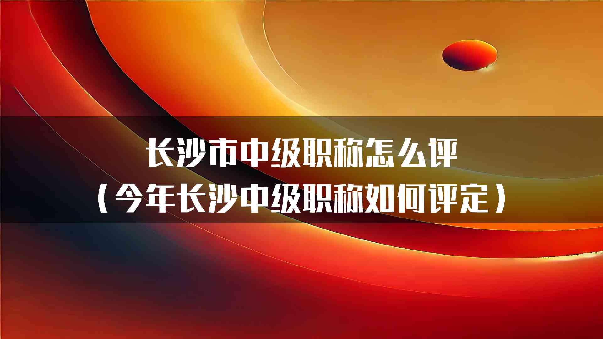 长沙市中级职称怎么评（今年长沙中级职称如何评定）