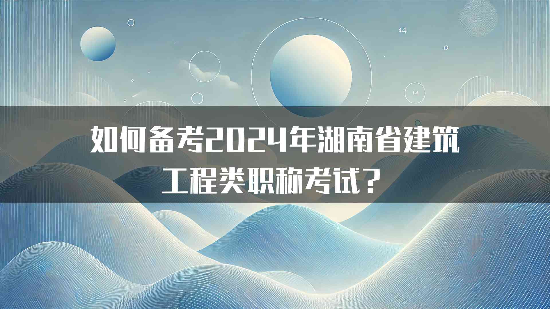 如何备考2024年湖南省建筑工程类职称考试？