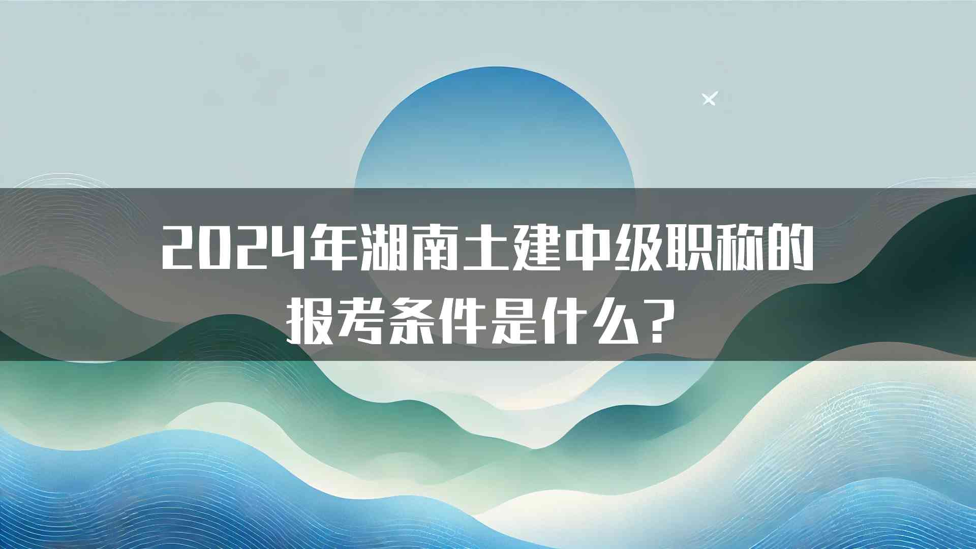 2024年湖南土建中级职称的报考条件是什么？