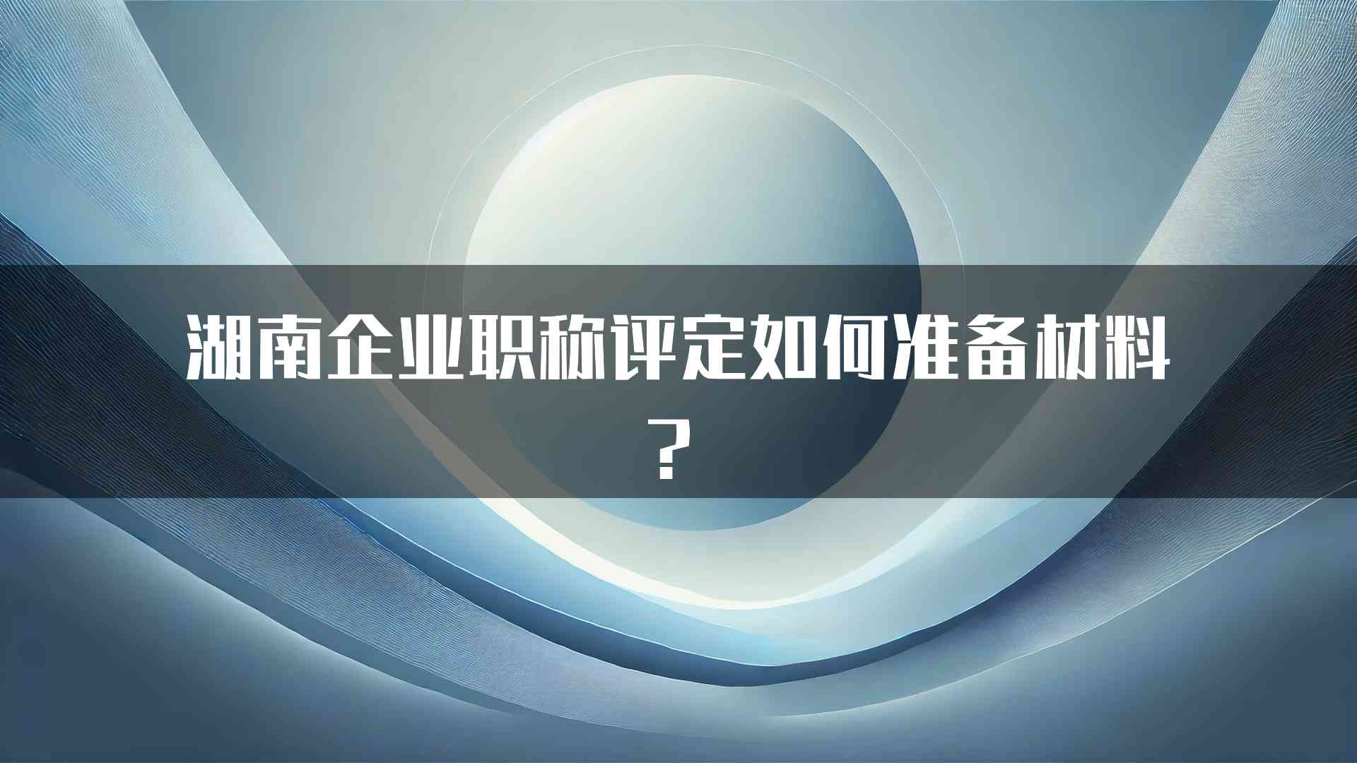 湖南企业职称评定如何准备材料？