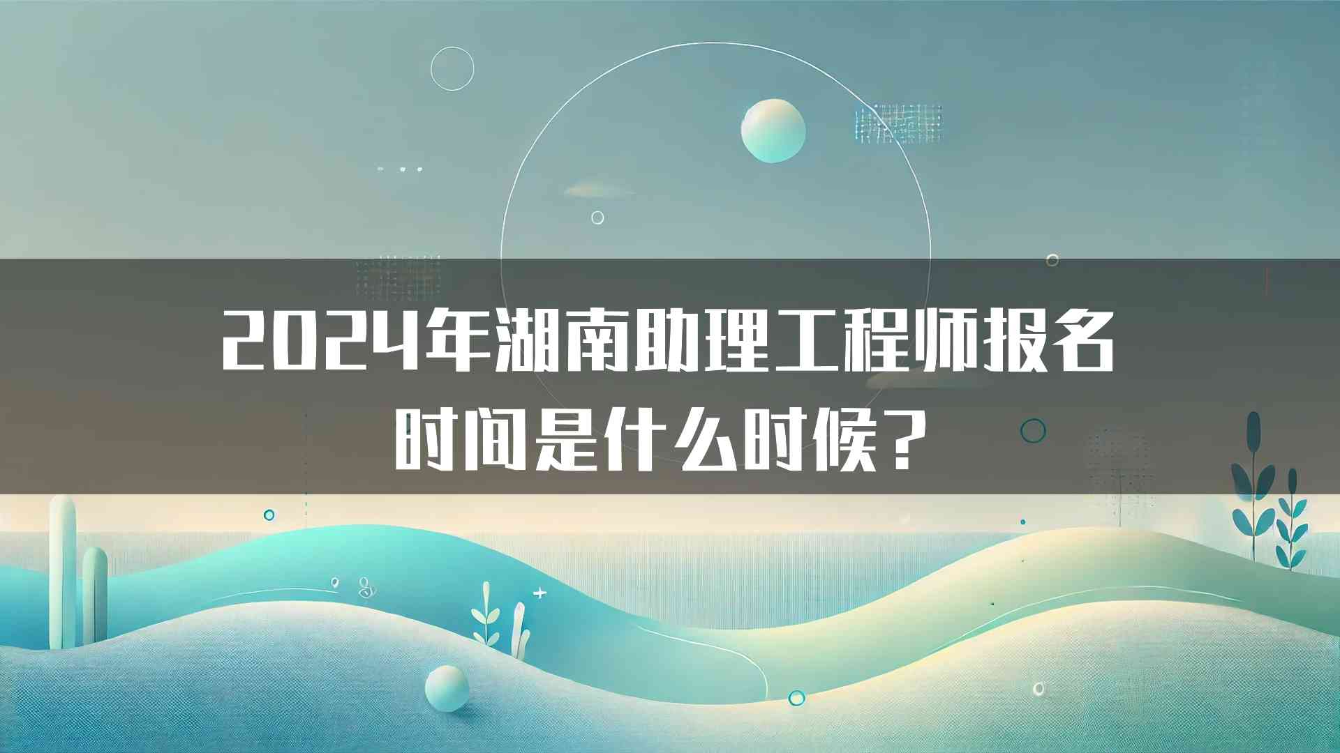 2024年湖南助理工程师报名时间是什么时候？