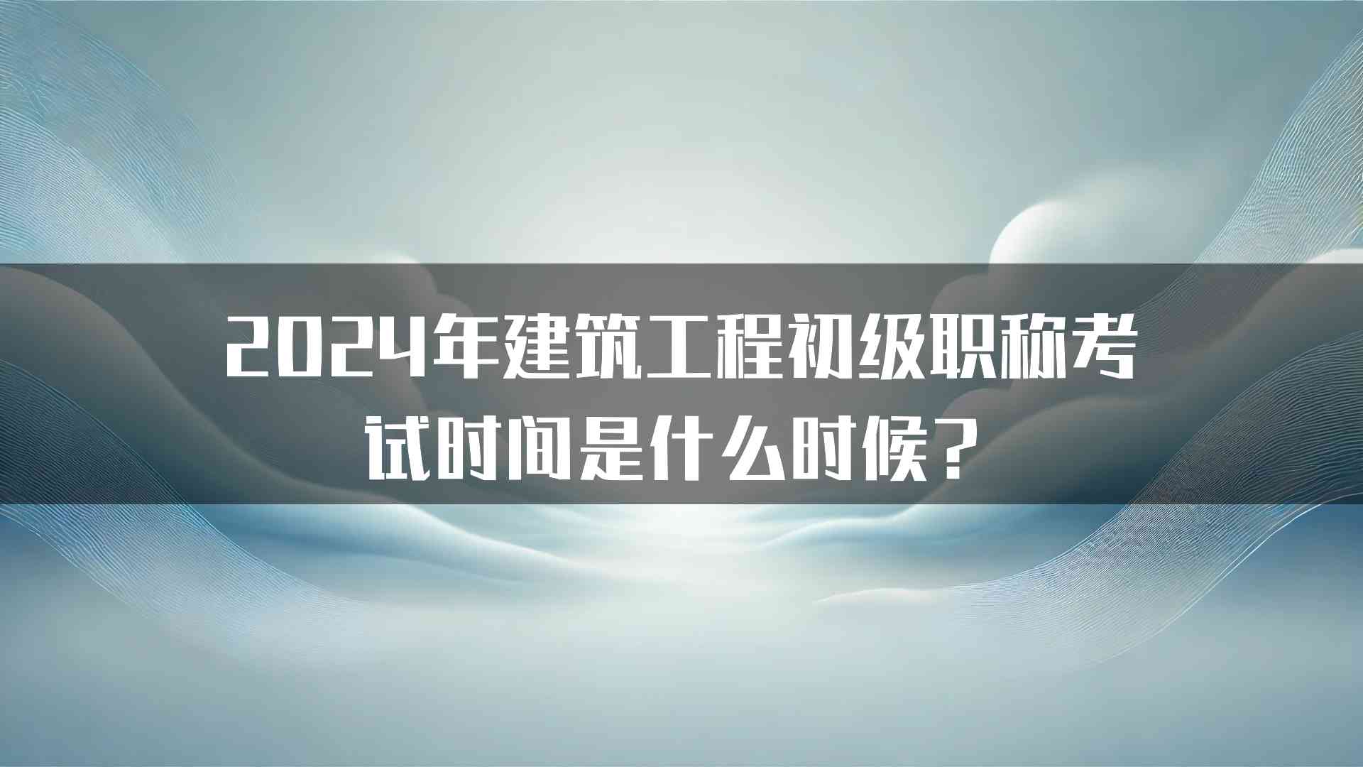 2024年建筑工程初级职称考试时间是什么时候？