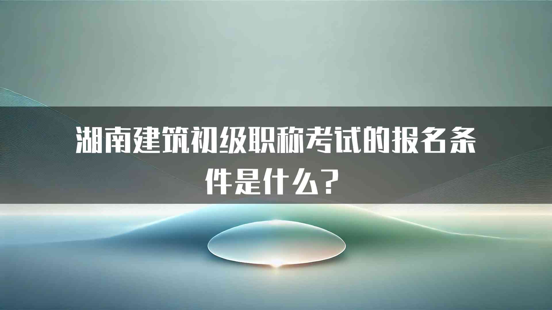 湖南建筑初级职称考试的报名条件是什么？