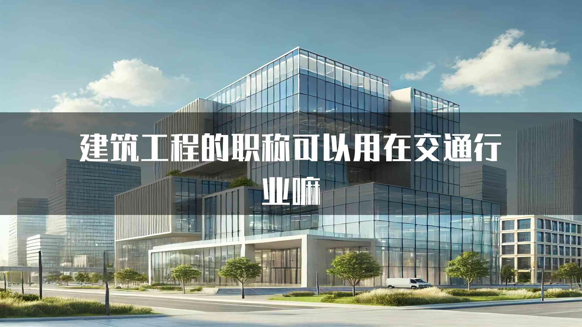 建筑工程的职称可以用在交通行业嘛