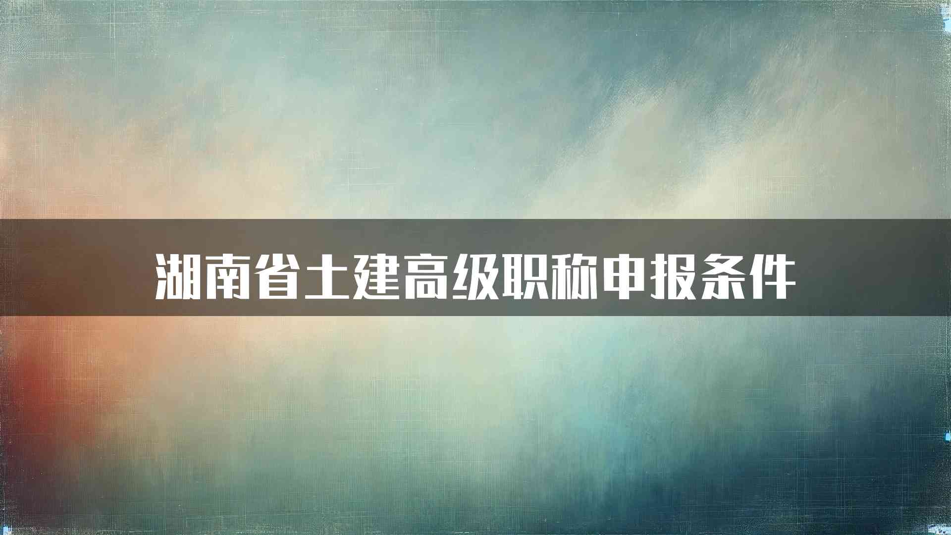 湖南省土建高级职称申报条件