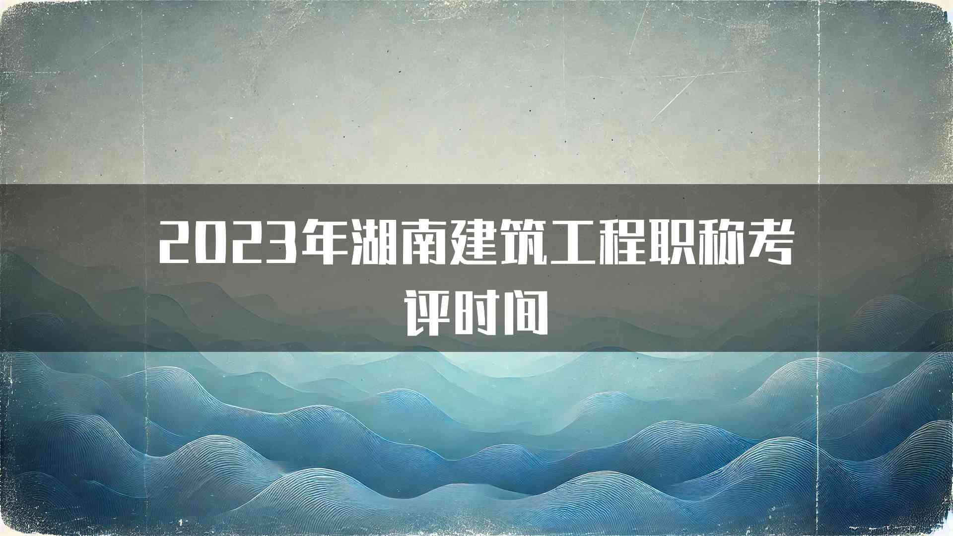 2023年湖南建筑工程职称考评时间