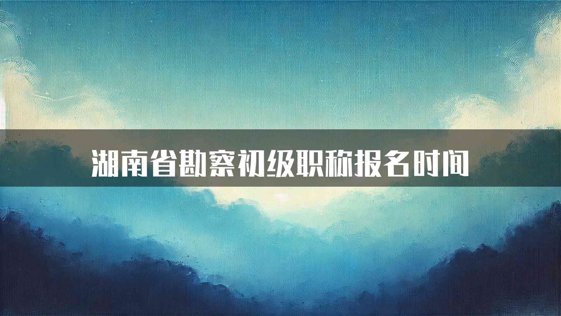 湖南省勘察初级职称报名时间