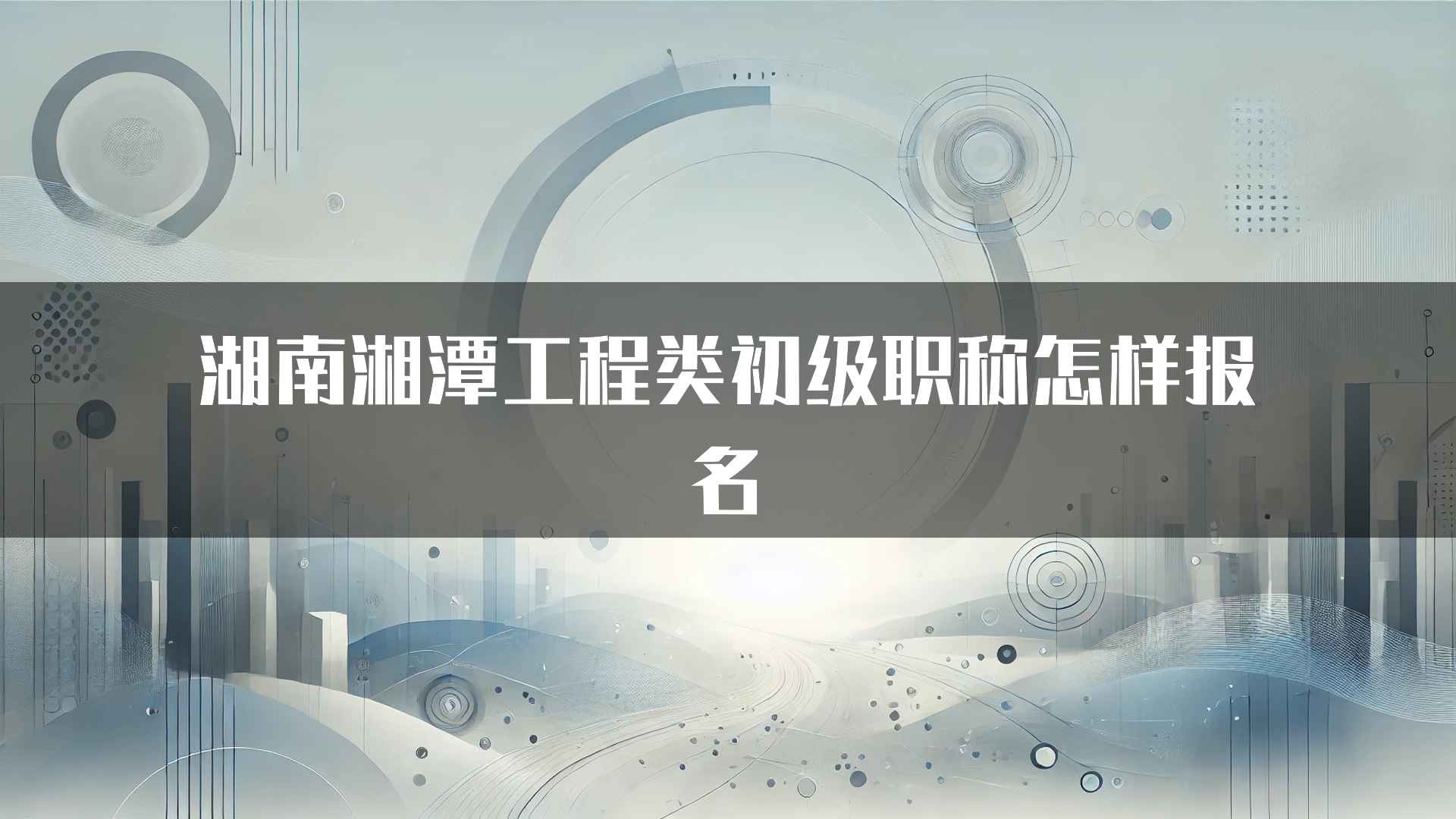 湖南湘潭工程类初级职称怎样报名