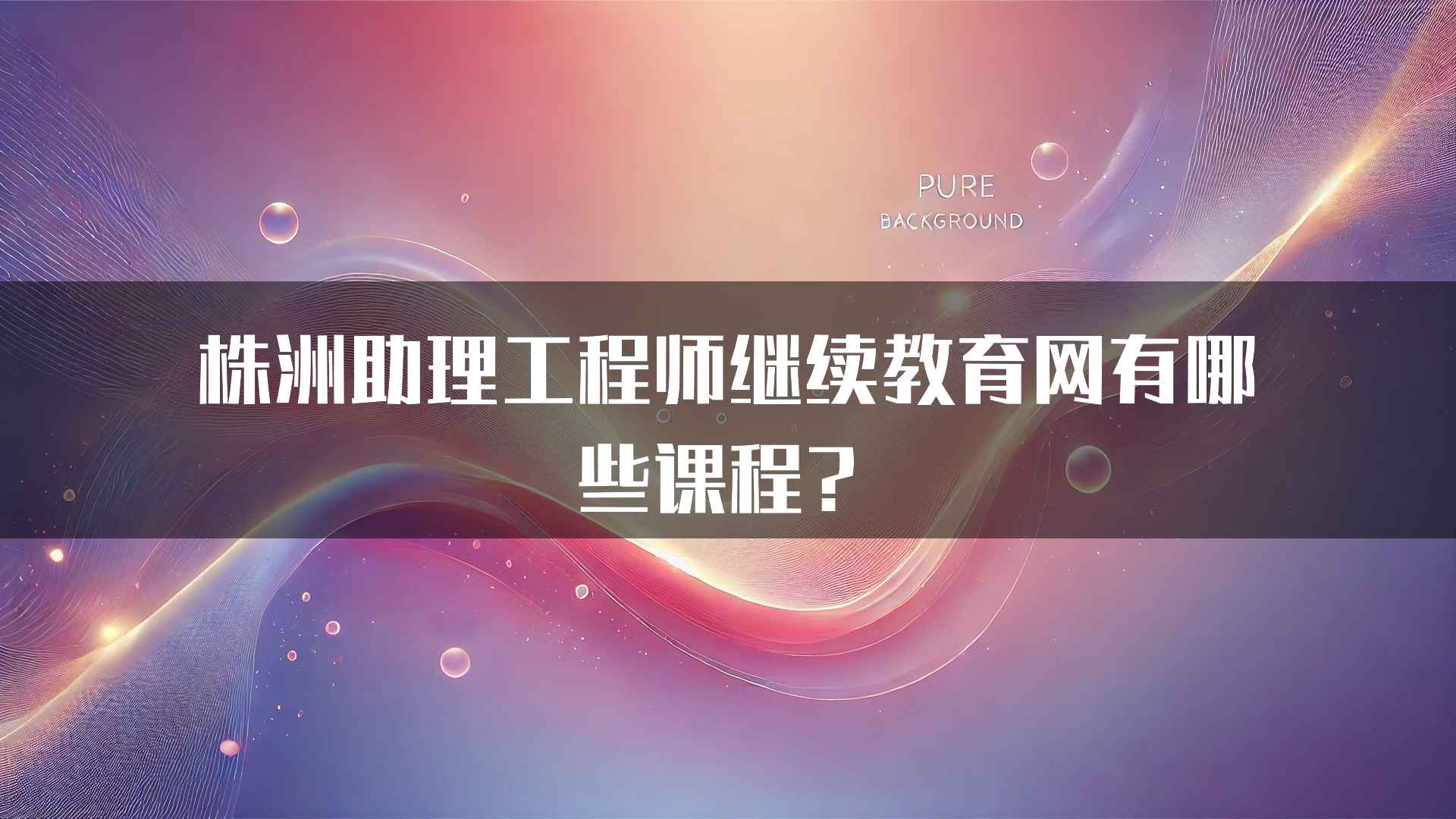 株洲助理工程师继续教育网有哪些课程？