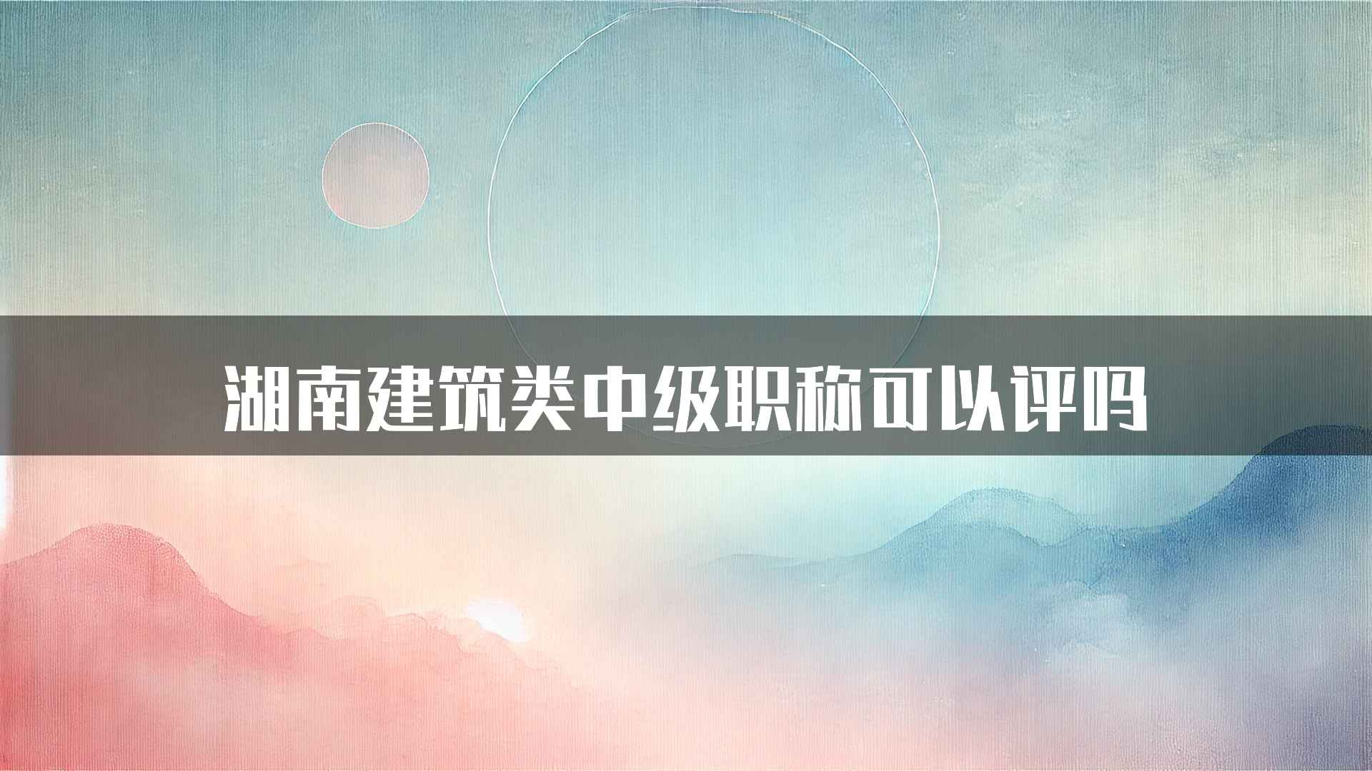 湖南建筑类中级职称可以评吗