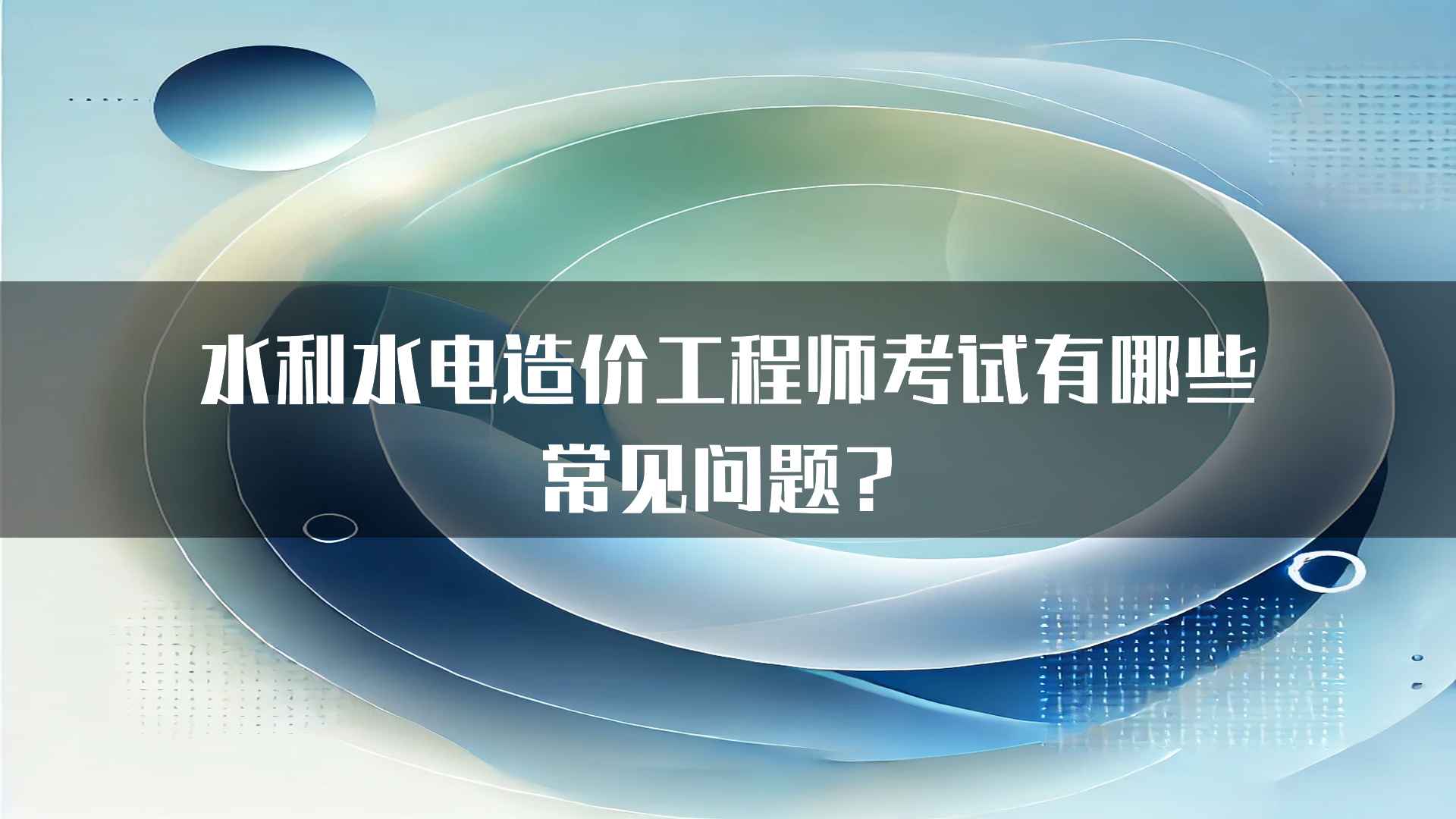 水利水电造价工程师考试有哪些常见问题？