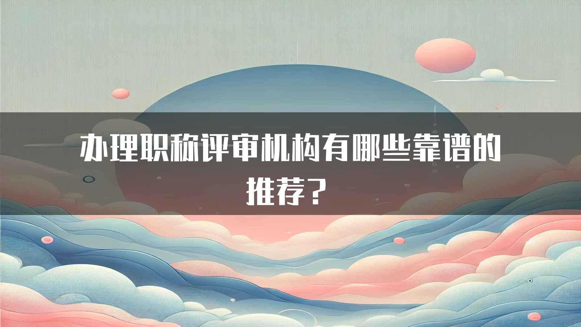 办理职称评审机构有哪些靠谱的推荐？