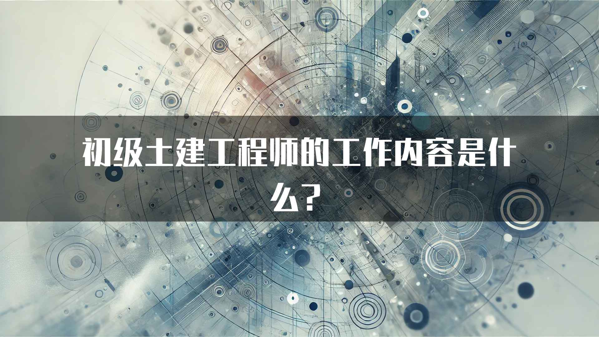 初级土建工程师的工作内容是什么？