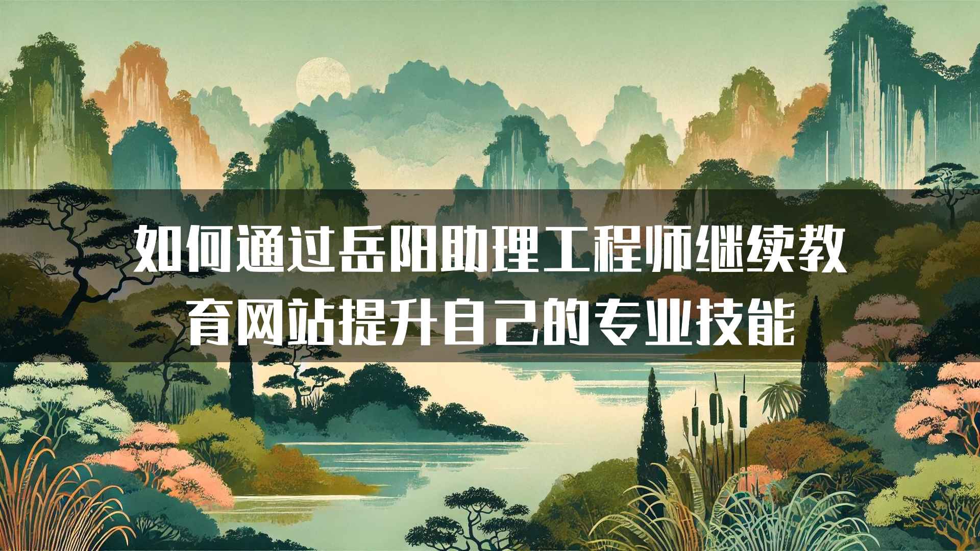 如何通过岳阳助理工程师继续教育网站提升自己的专业技能