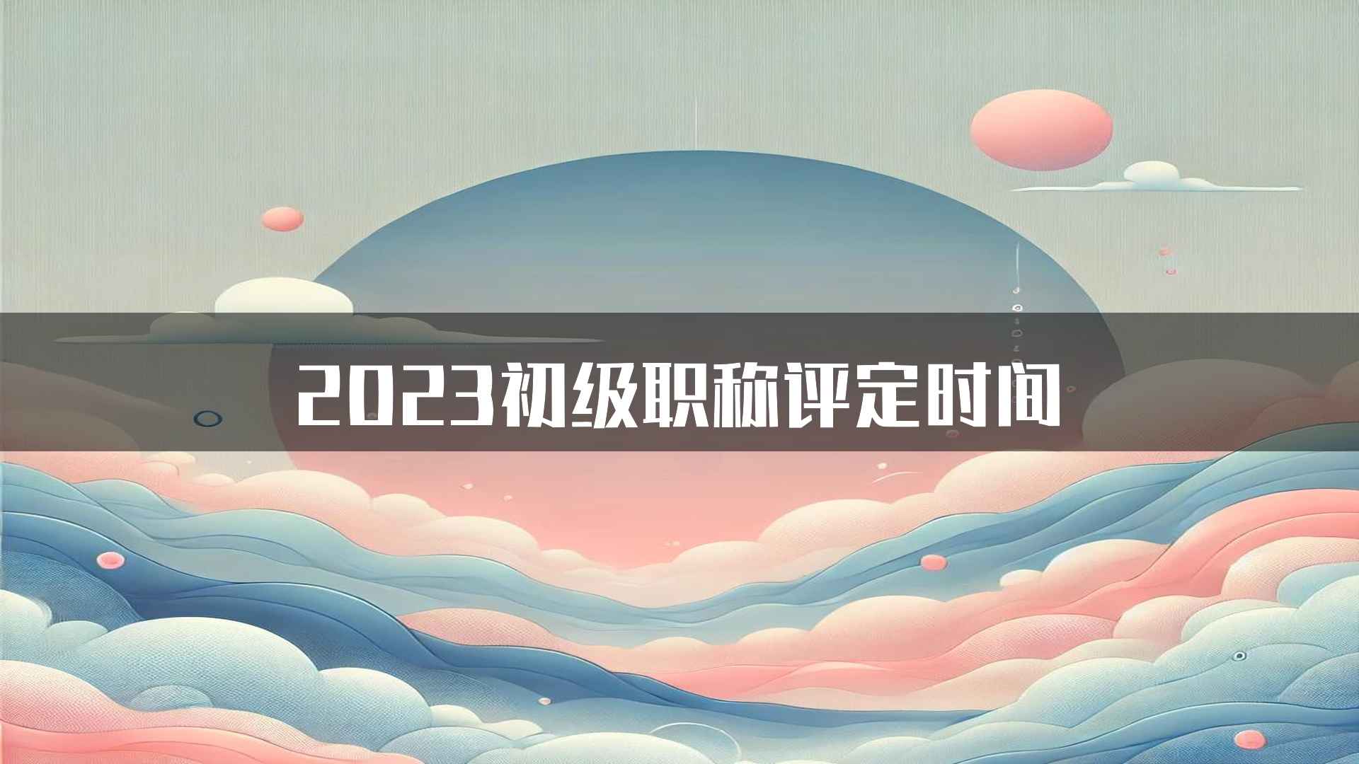 2023初级职称评定时间