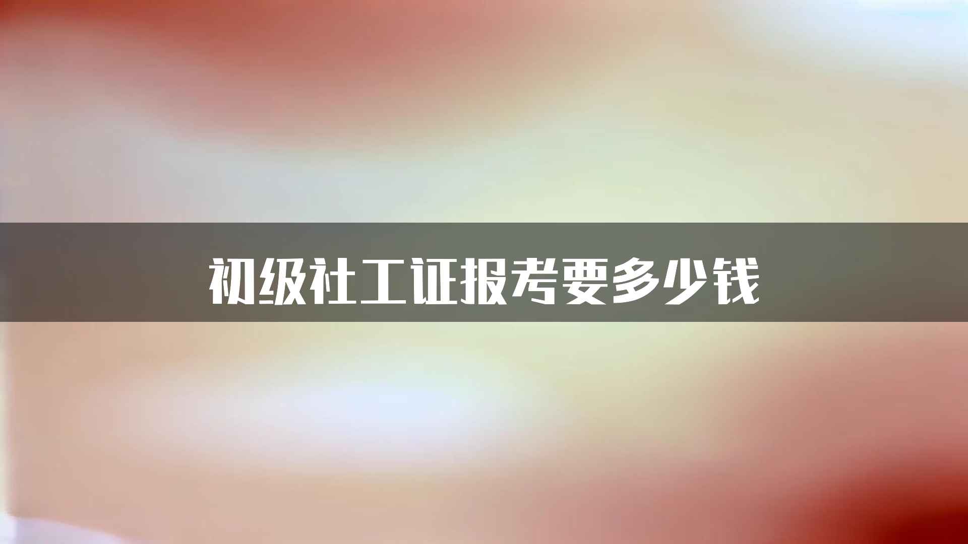 初级社工证报考要多少钱