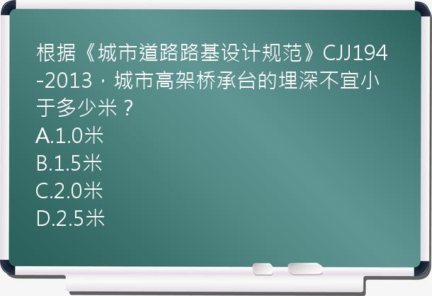 根据《城市道路路基设计规范》CJJ194-2013，城市高架桥承台的埋深不宜小于多少米？